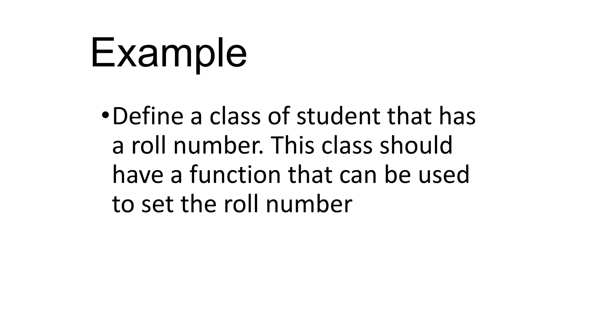 Example
•Define a class of student that has
a roll number. This class should
have a function that can be used
to set the roll number
 