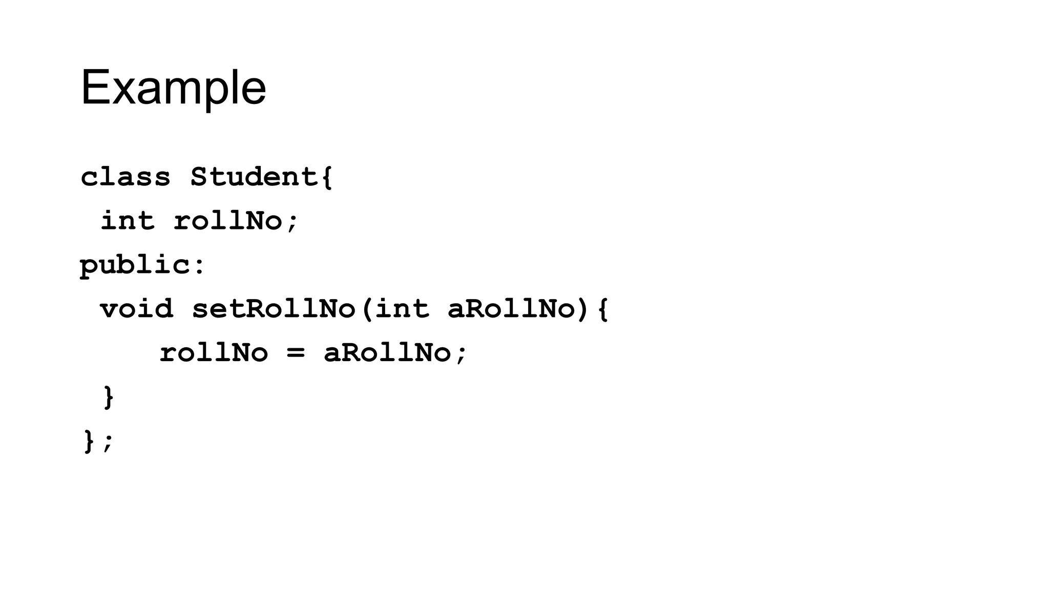 Example
class Student{
int rollNo;
public:
void setRollNo(int aRollNo){
rollNo = aRollNo;
}
};
 