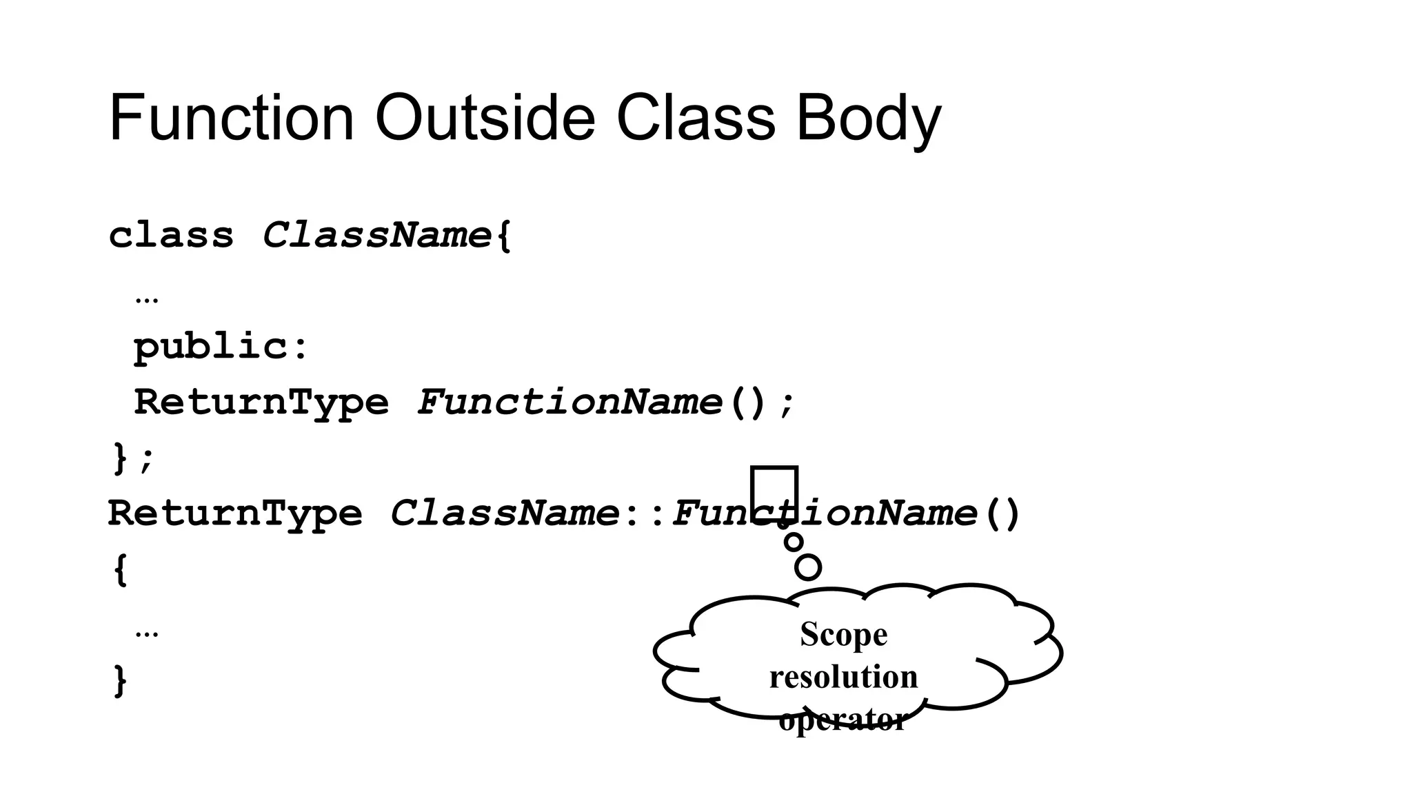 Function Outside Class Body
class ClassName{
…
public:
ReturnType FunctionName();
};
ReturnType ClassName::FunctionName()
{
…
}
Scope
resolution
operator
 