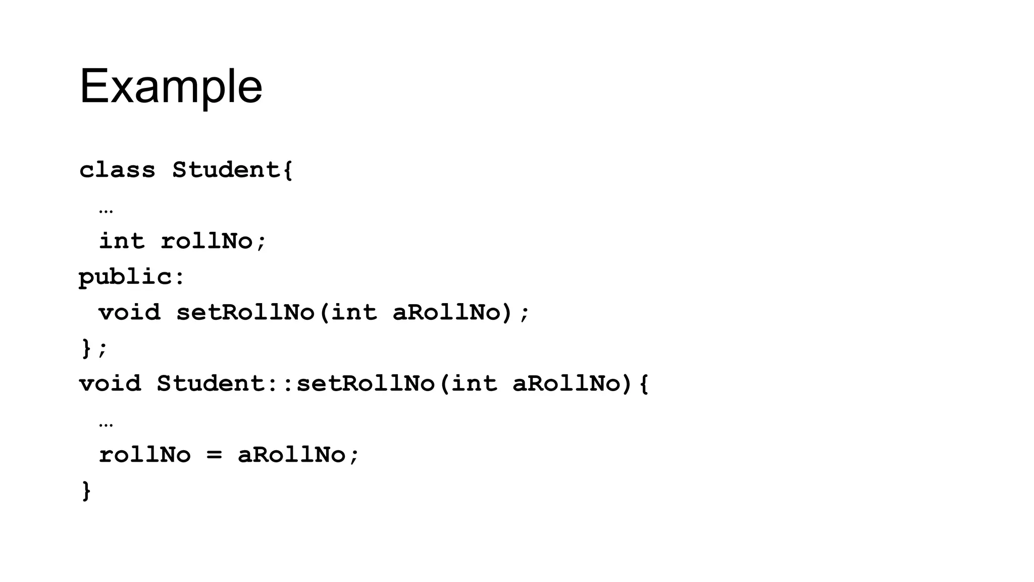 Example
class Student{
…
int rollNo;
public:
void setRollNo(int aRollNo);
};
void Student::setRollNo(int aRollNo){
…
rollNo = aRollNo;
}
 