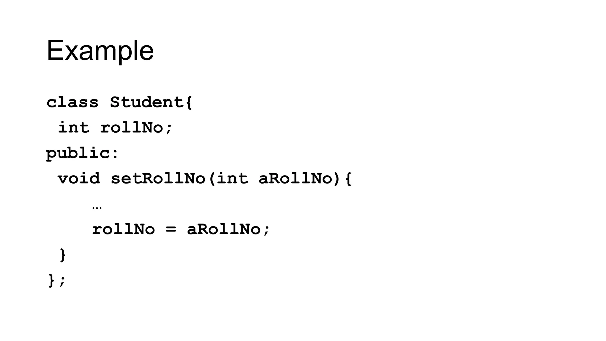 Example
class Student{
int rollNo;
public:
void setRollNo(int aRollNo){
…
rollNo = aRollNo;
}
};
 