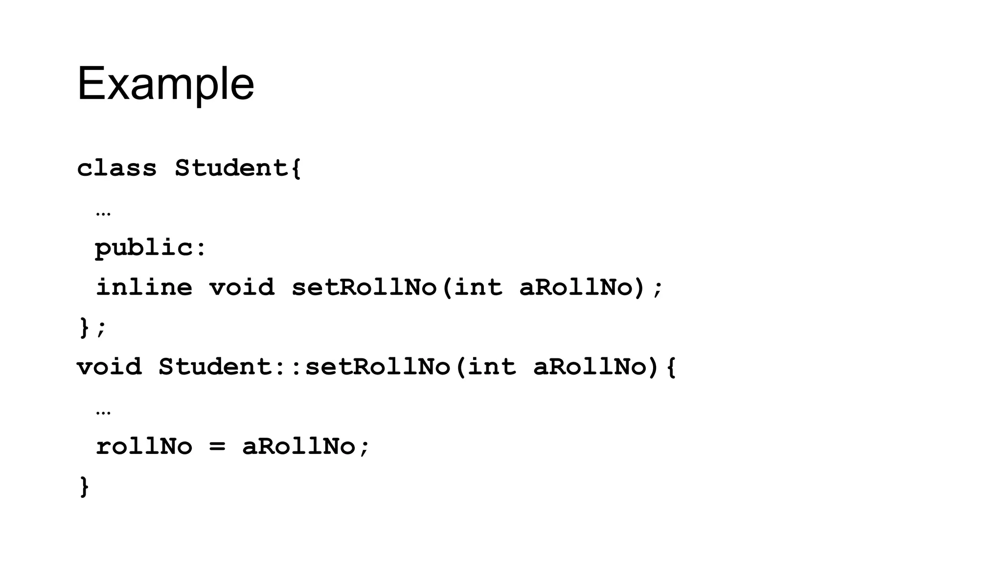 Example
class Student{
…
public:
inline void setRollNo(int aRollNo);
};
void Student::setRollNo(int aRollNo){
…
rollNo = aRollNo;
}
 
