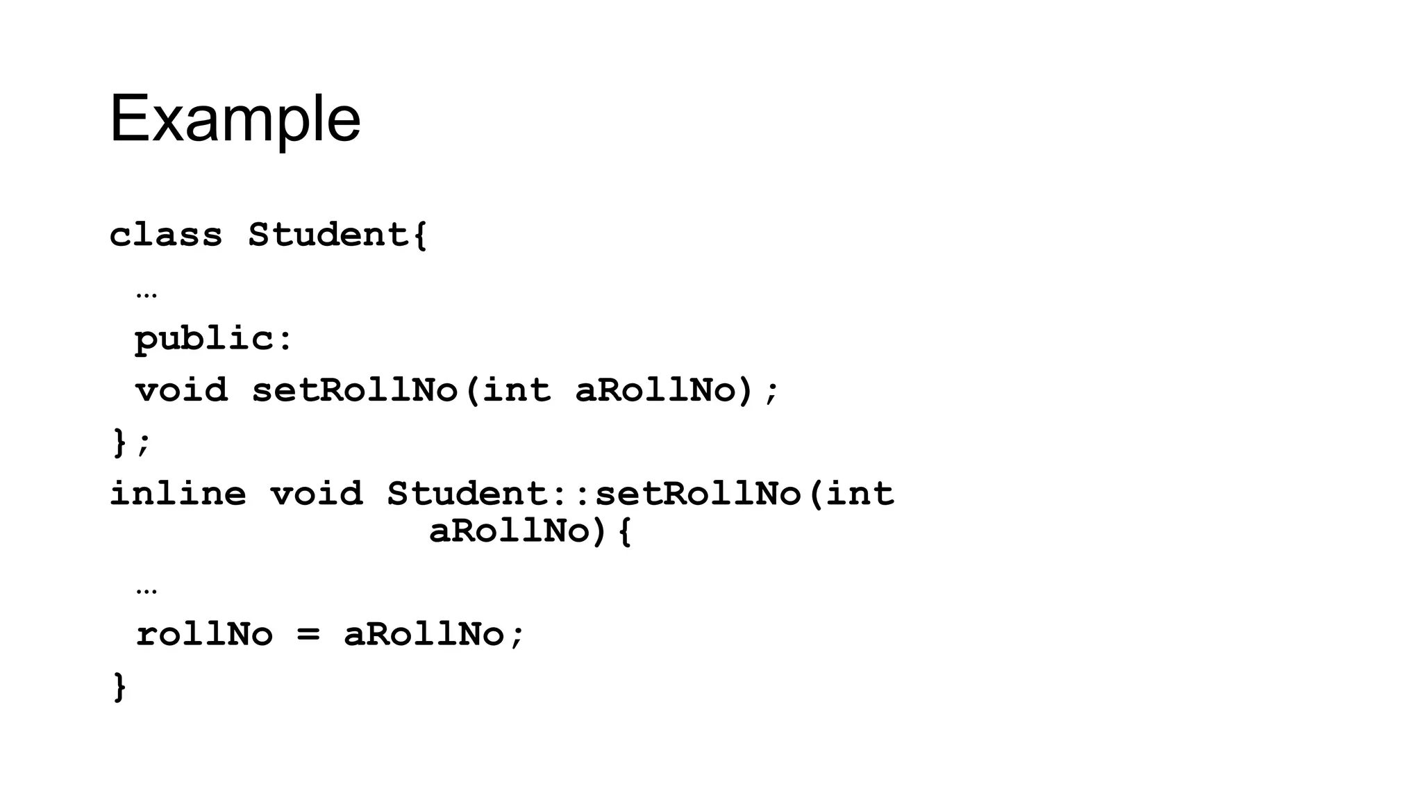 Example
class Student{
…
public:
void setRollNo(int aRollNo);
};
inline void Student::setRollNo(int
aRollNo){
…
rollNo = aRollNo;
}
 