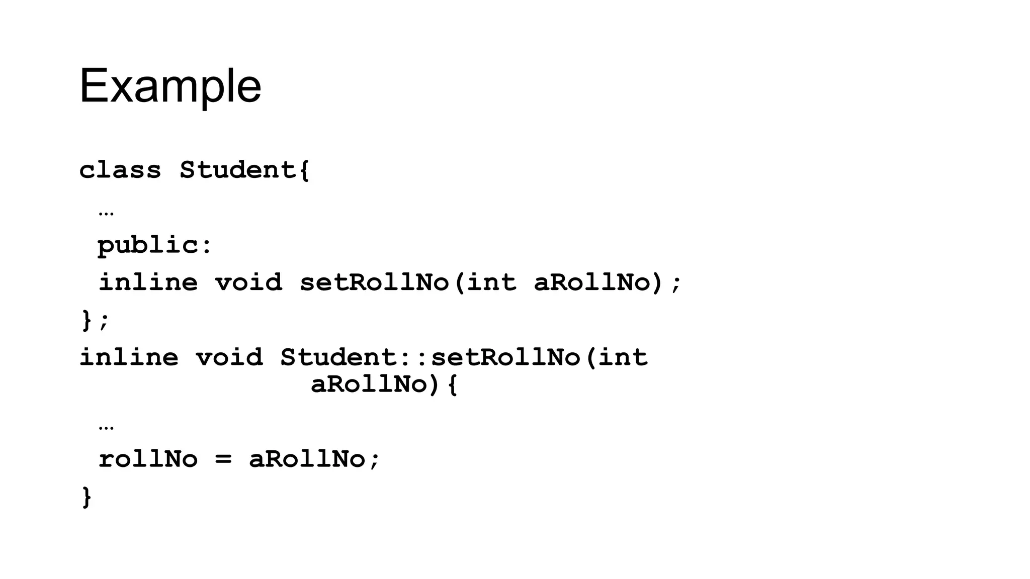 Example
class Student{
…
public:
inline void setRollNo(int aRollNo);
};
inline void Student::setRollNo(int
aRollNo){
…
rollNo = aRollNo;
}
 