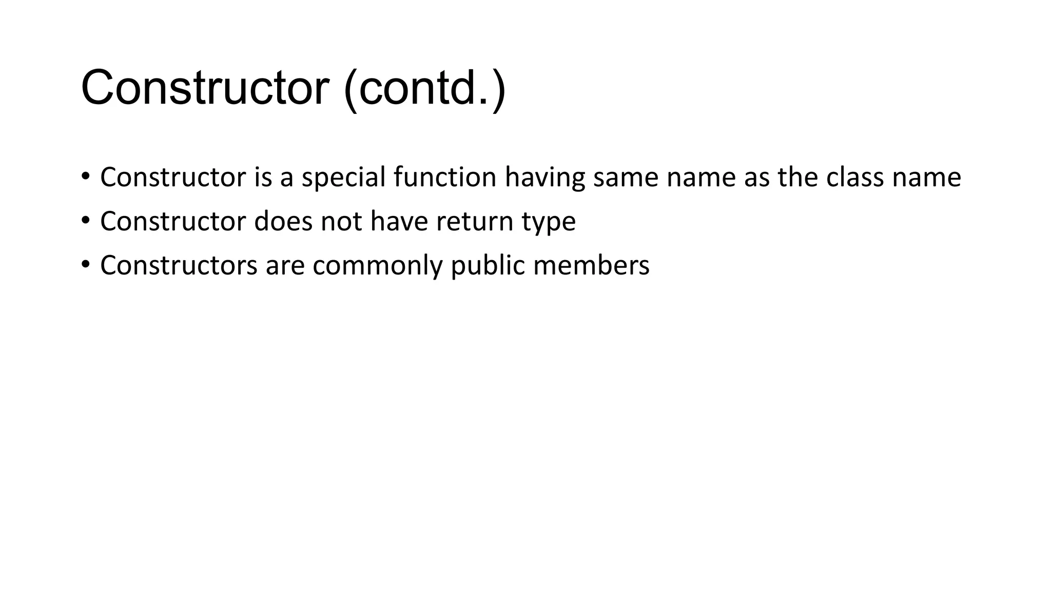 Constructor (contd.)
• Constructor is a special function having same name as the class name
• Constructor does not have return type
• Constructors are commonly public members
 