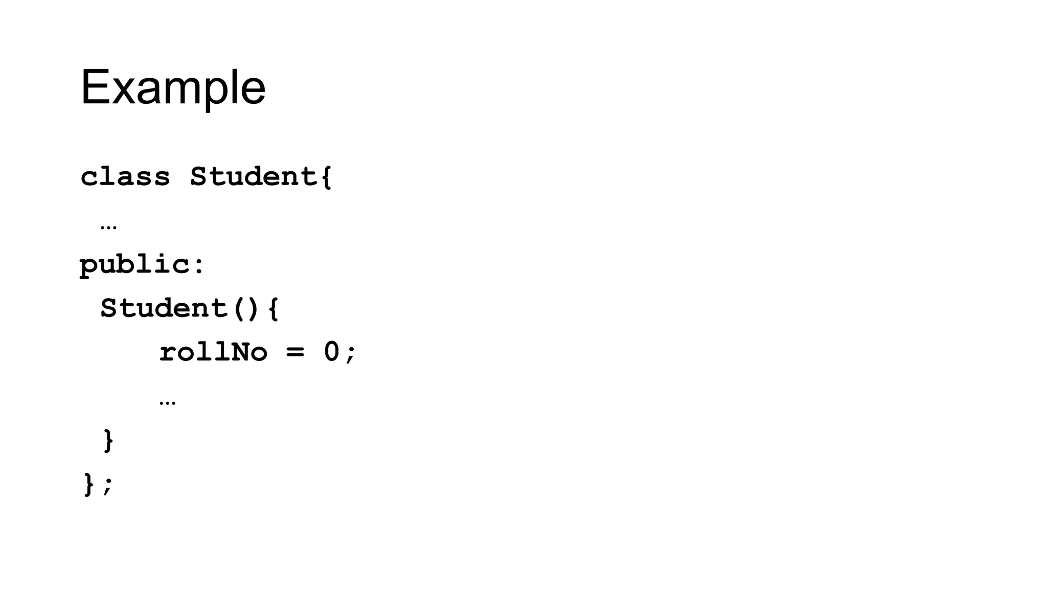 Example
class Student{
…
public:
Student(){
rollNo = 0;
…
}
};
 