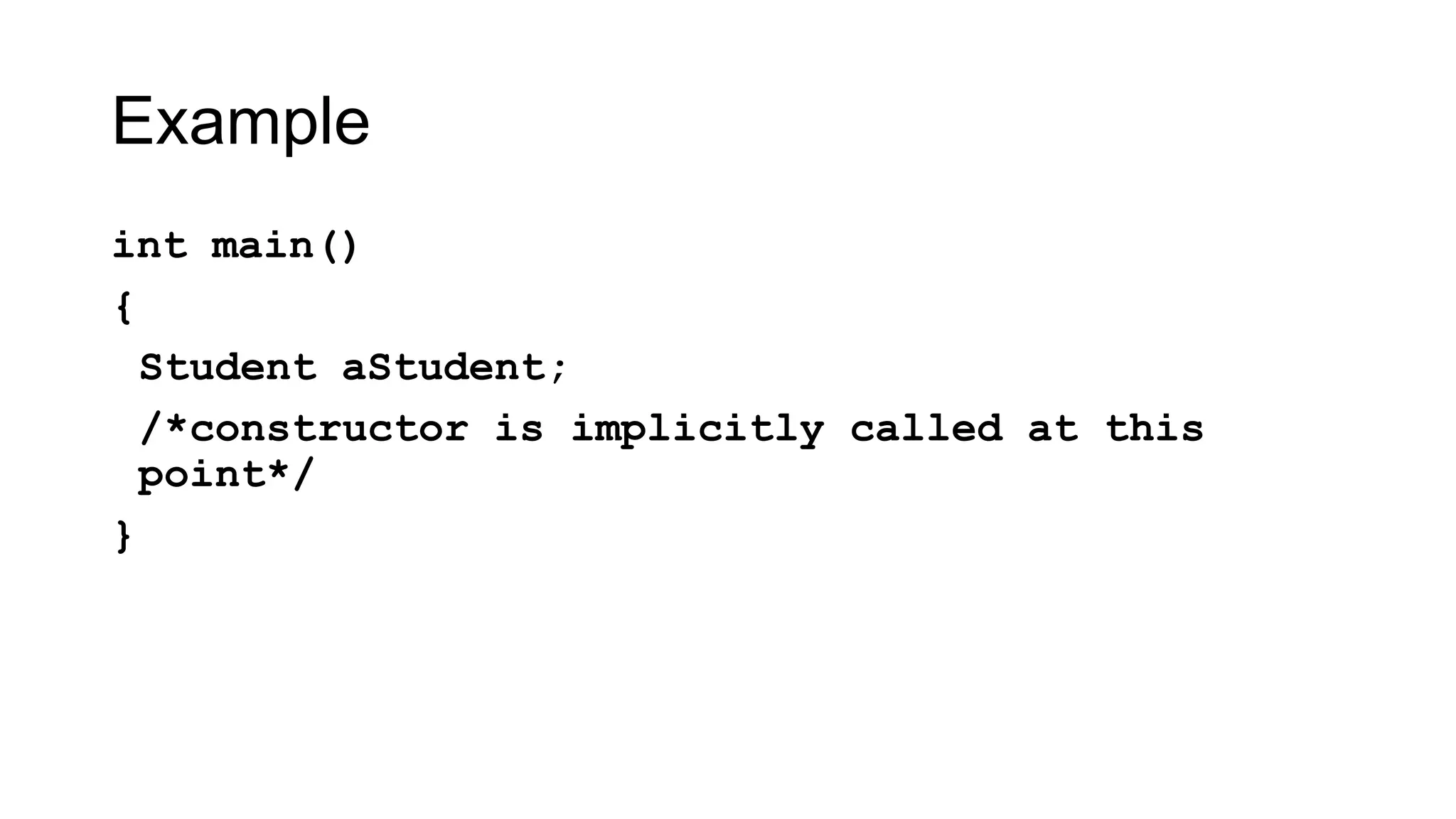 Example
int main()
{
Student aStudent;
/*constructor is implicitly called at this
point*/
}
 