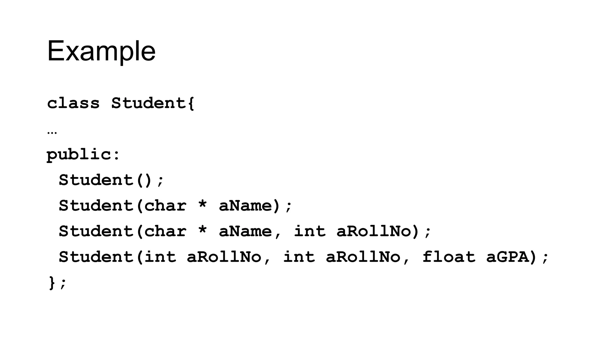 Example
class Student{
…
public:
Student();
Student(char * aName);
Student(char * aName, int aRollNo);
Student(int aRollNo, int aRollNo, float aGPA);
};
 