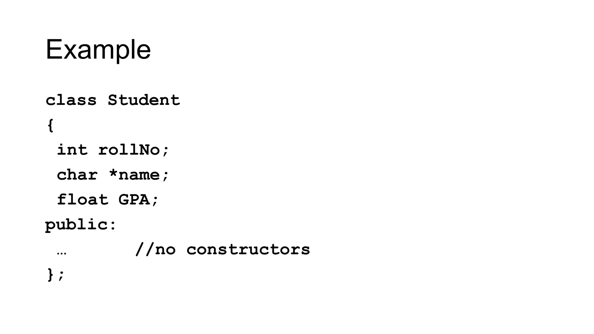 Example
class Student
{
int rollNo;
char *name;
float GPA;
public:
… //no constructors
};
 