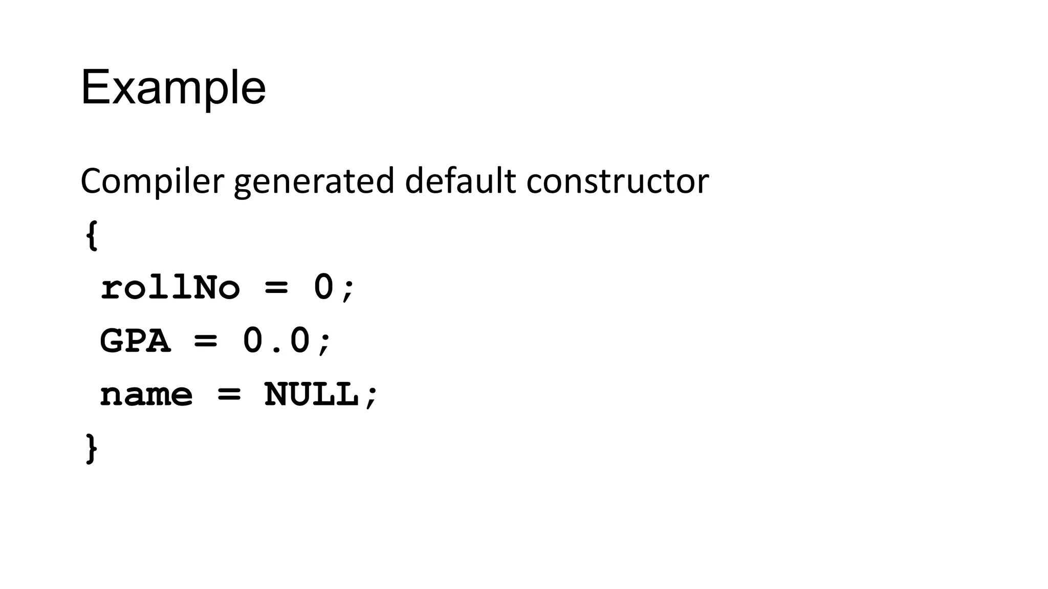 Example
Compiler generated default constructor
{
rollNo = 0;
GPA = 0.0;
name = NULL;
}
 