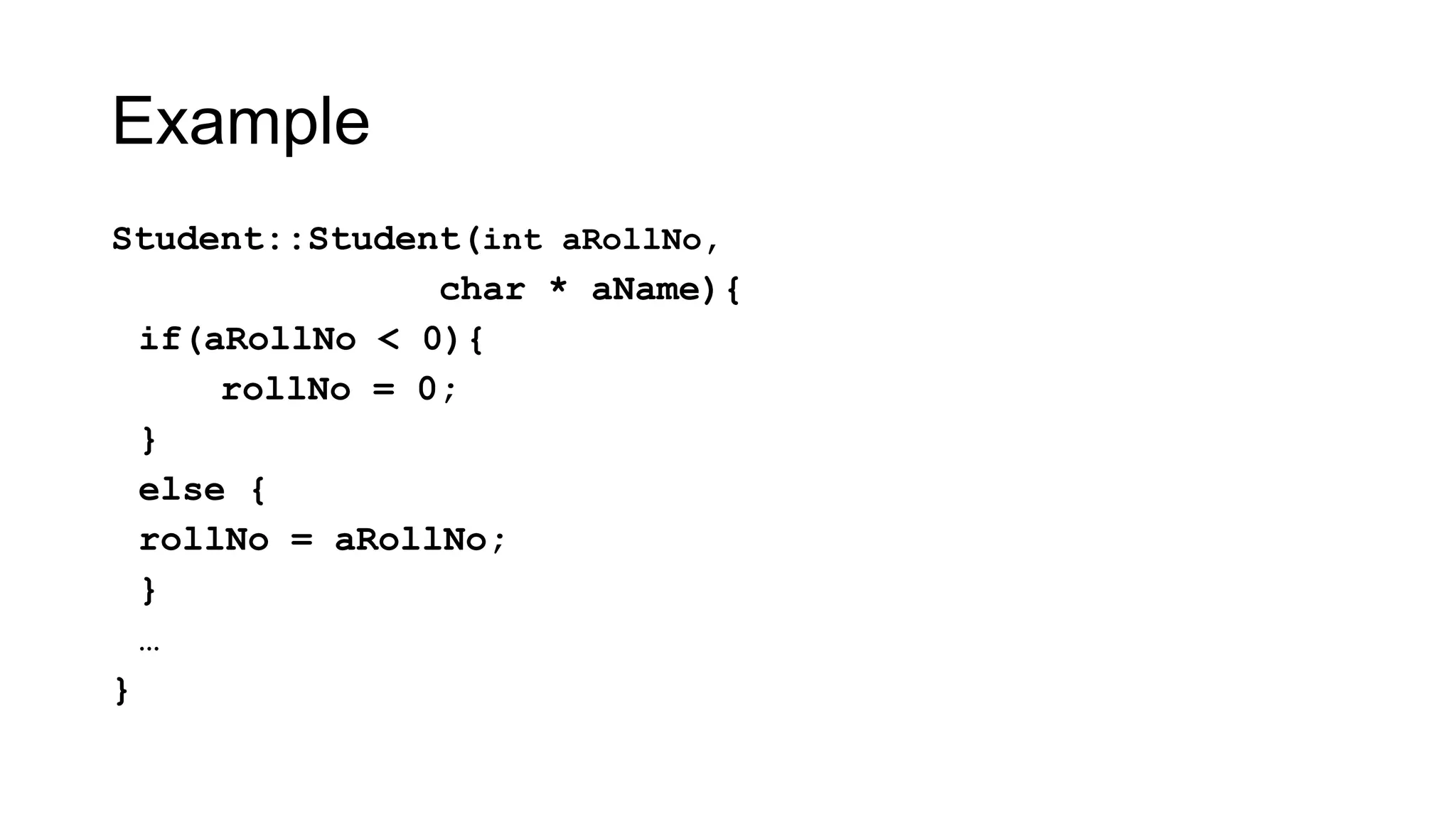Example
Student::Student(int aRollNo,
char * aName){
if(aRollNo < 0){
rollNo = 0;
}
else {
rollNo = aRollNo;
}
…
}
 