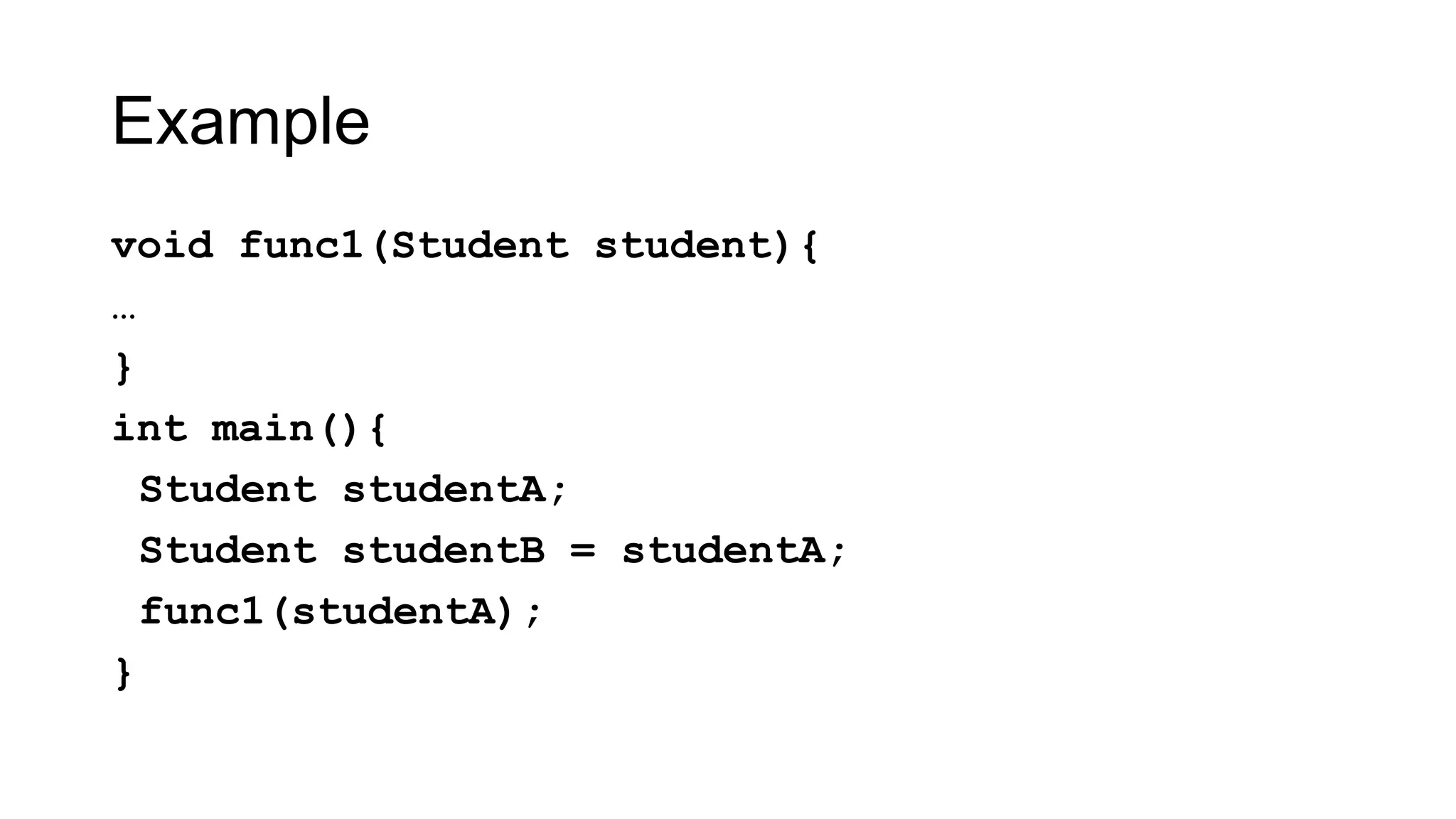 Example
void func1(Student student){
…
}
int main(){
Student studentA;
Student studentB = studentA;
func1(studentA);
}
 