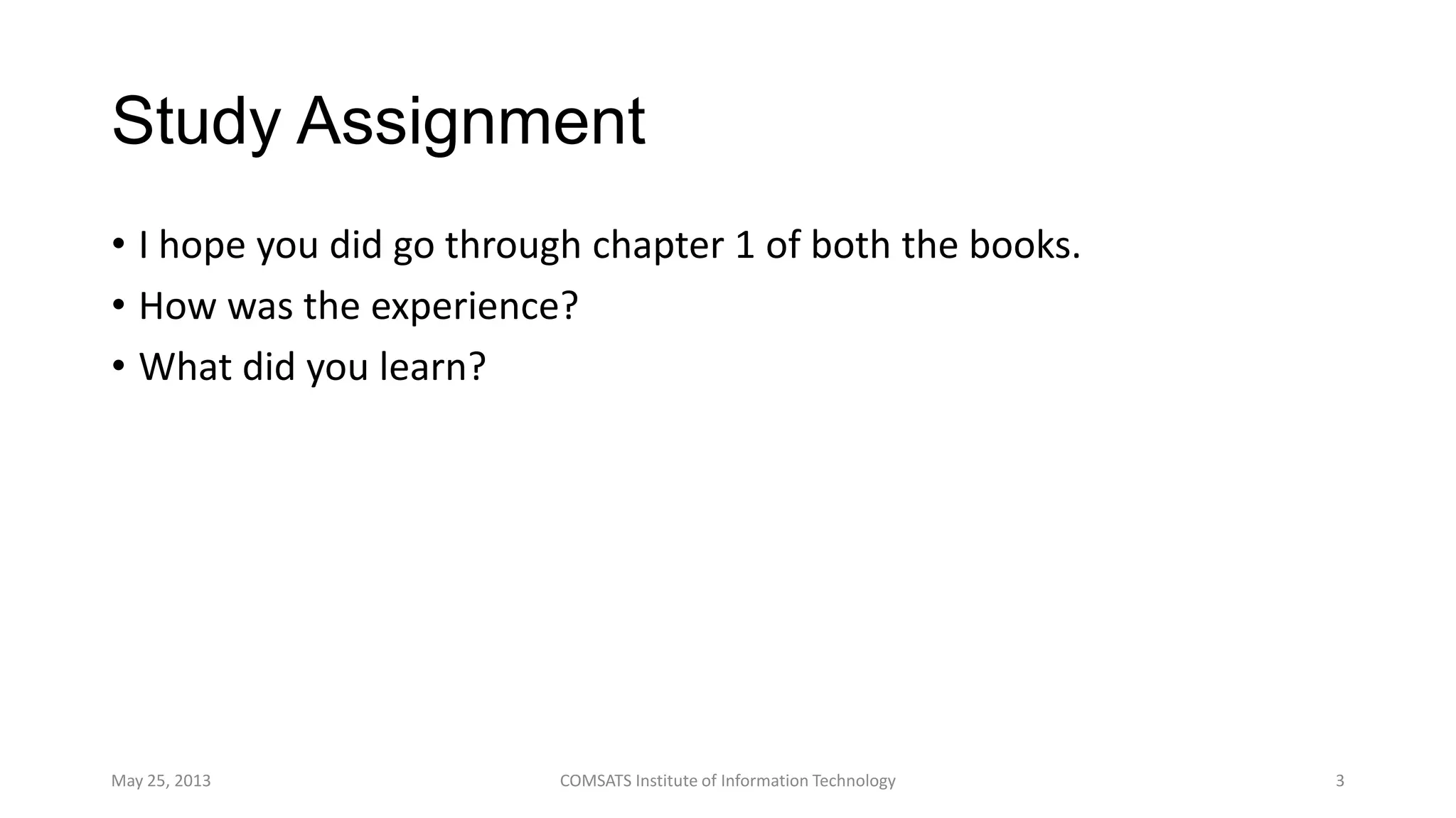 Study Assignment
• I hope you did go through chapter 1 of both the books.
• How was the experience?
• What did you learn?
May 25, 2013 COMSATS Institute of Information Technology 3
 