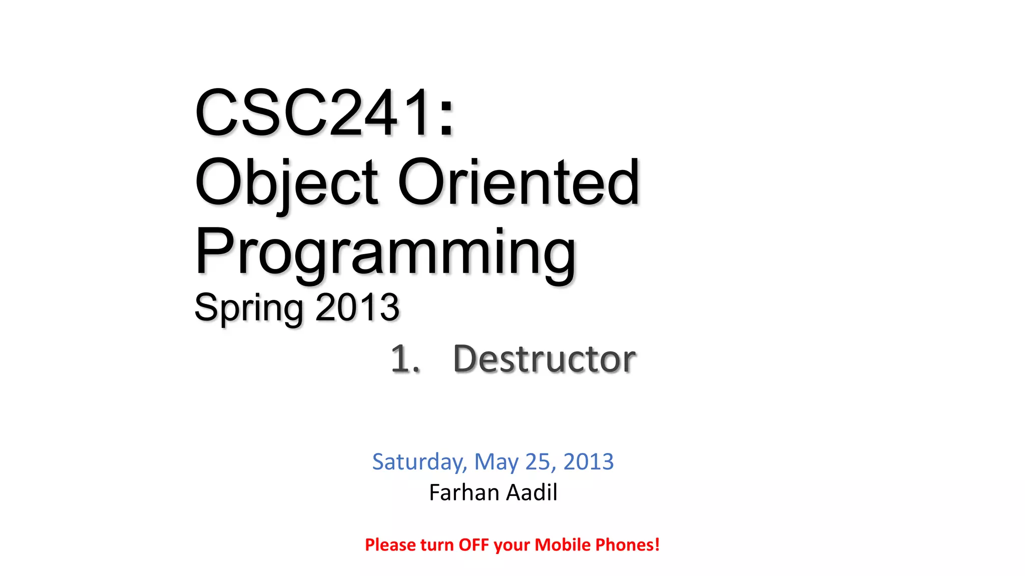 CSC241:
Object Oriented
Programming
Spring 2013
1. Destructor
Please turn OFF your Mobile Phones!
Saturday, May 25, 2013
Farhan Aadil
 