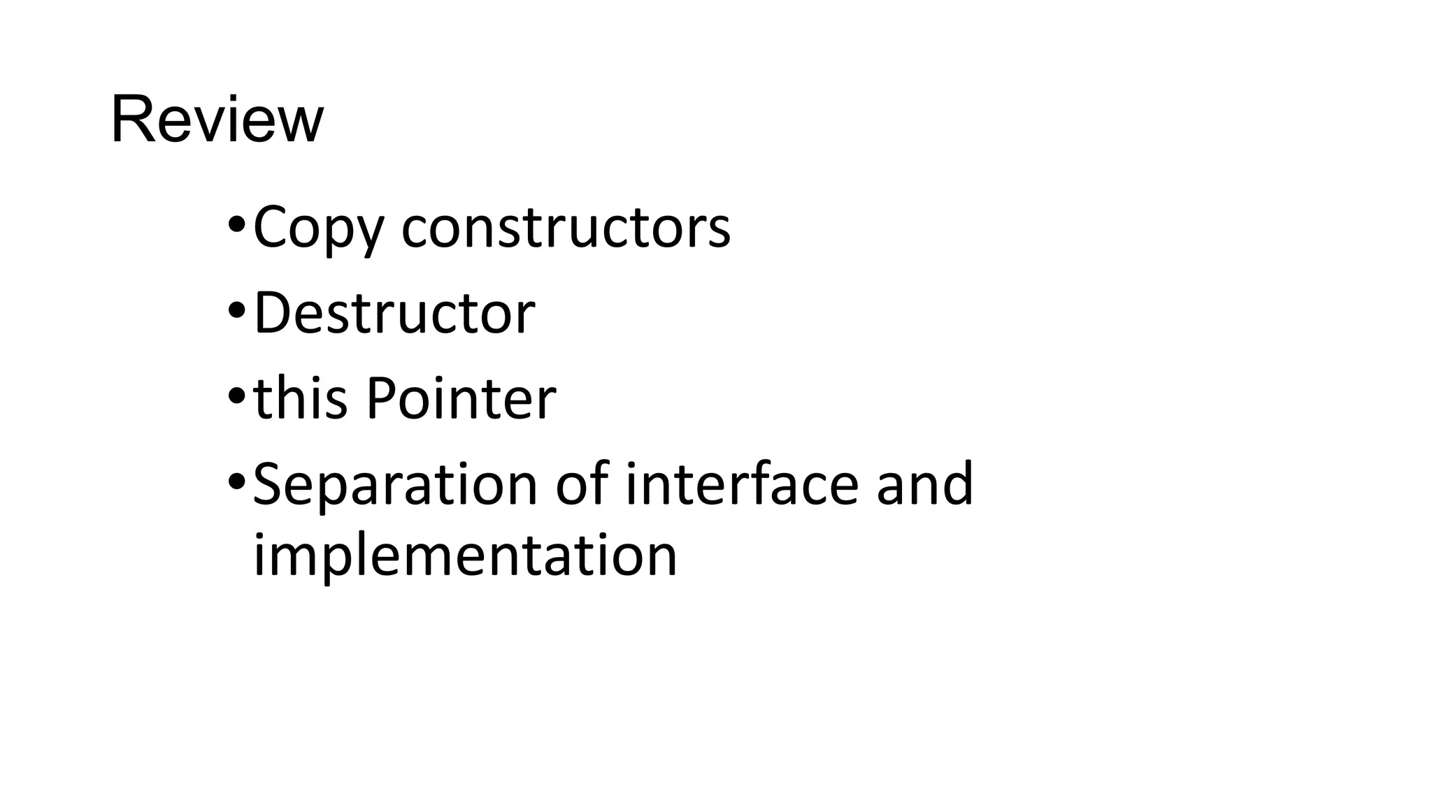 Review
•Copy constructors
•Destructor
•this Pointer
•Separation of interface and
implementation
 