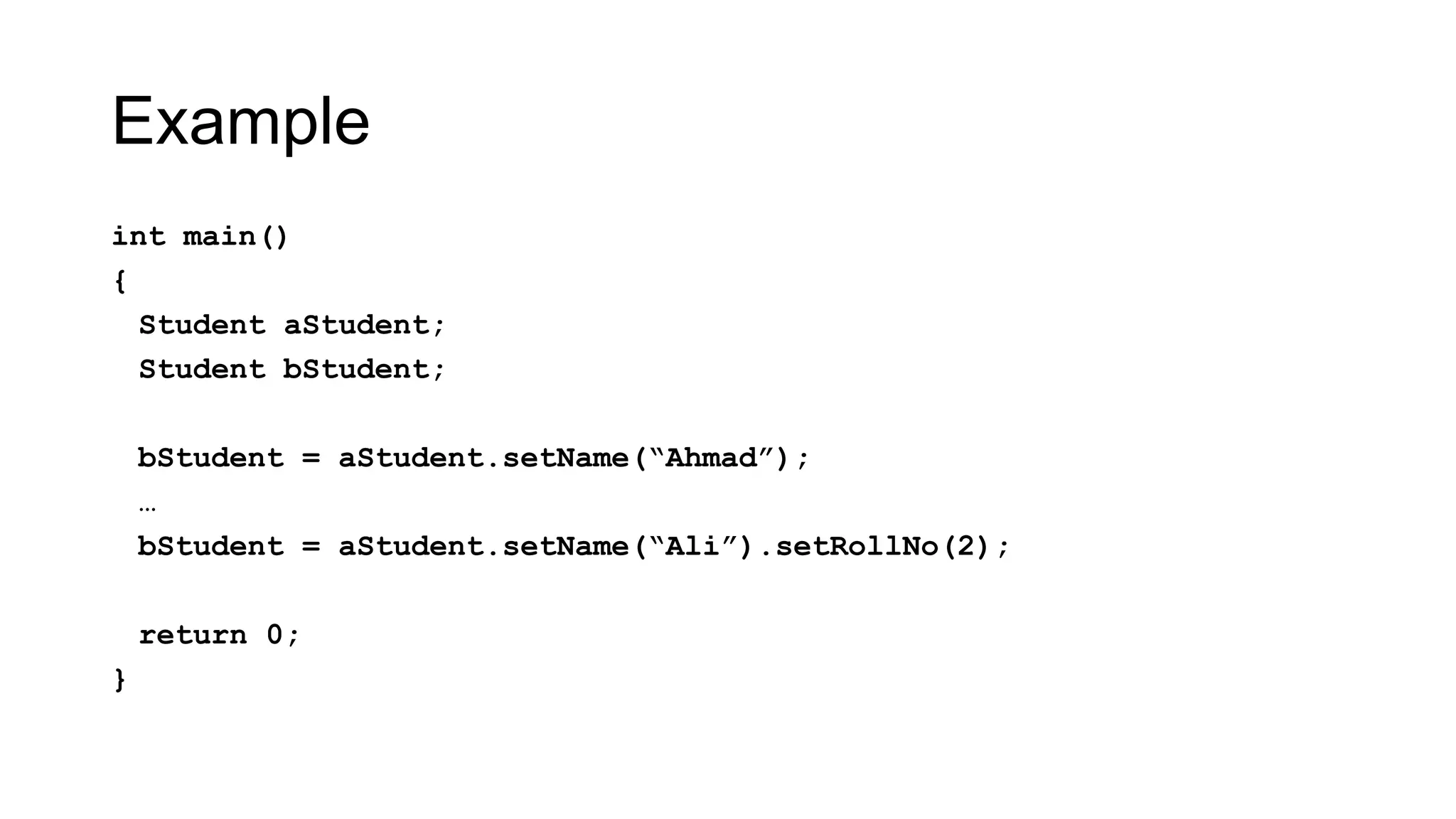 Example
int main()
{
Student aStudent;
Student bStudent;
bStudent = aStudent.setName(“Ahmad”);
…
bStudent = aStudent.setName(“Ali”).setRollNo(2);
return 0;
}
 