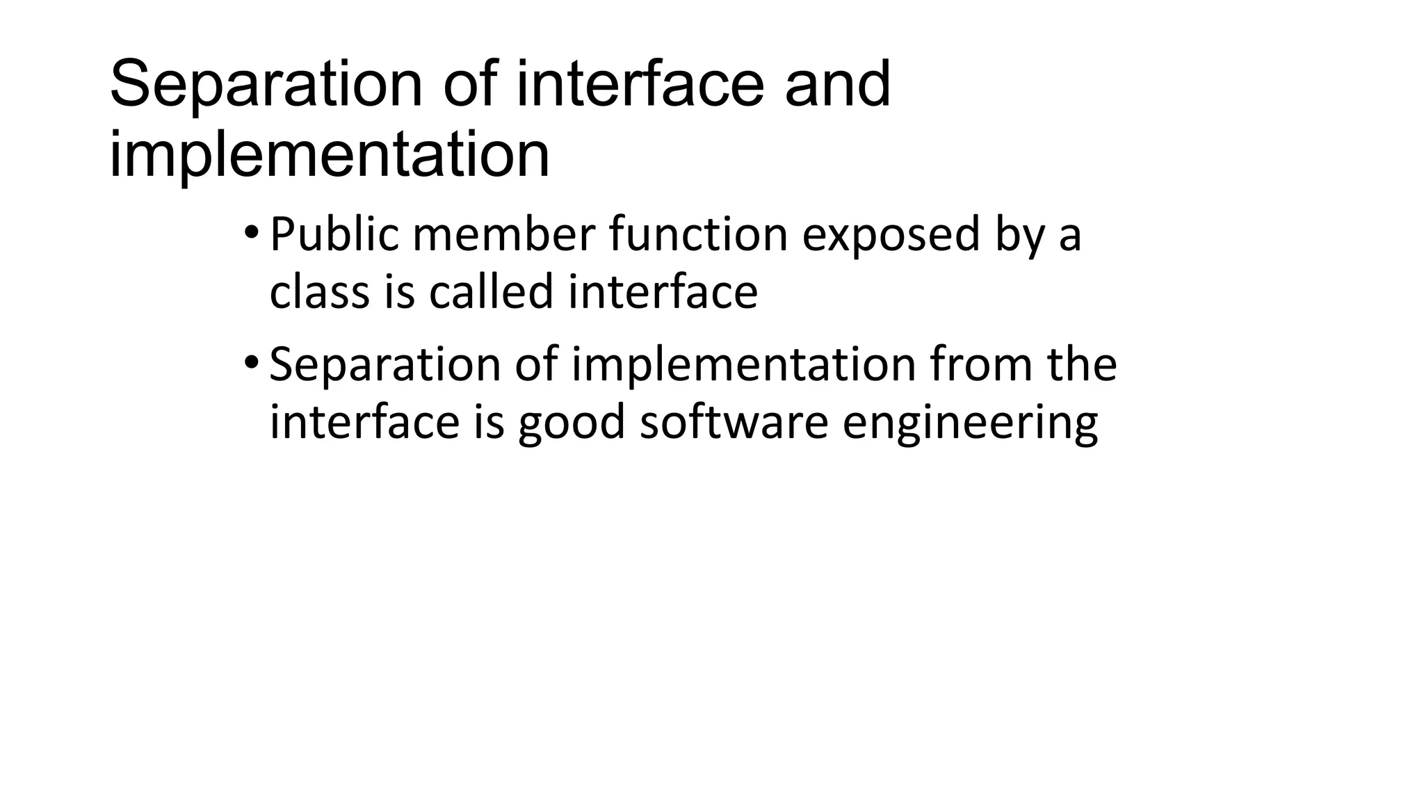 Separation of interface and
implementation
•Public member function exposed by a
class is called interface
•Separation of implementation from the
interface is good software engineering
 