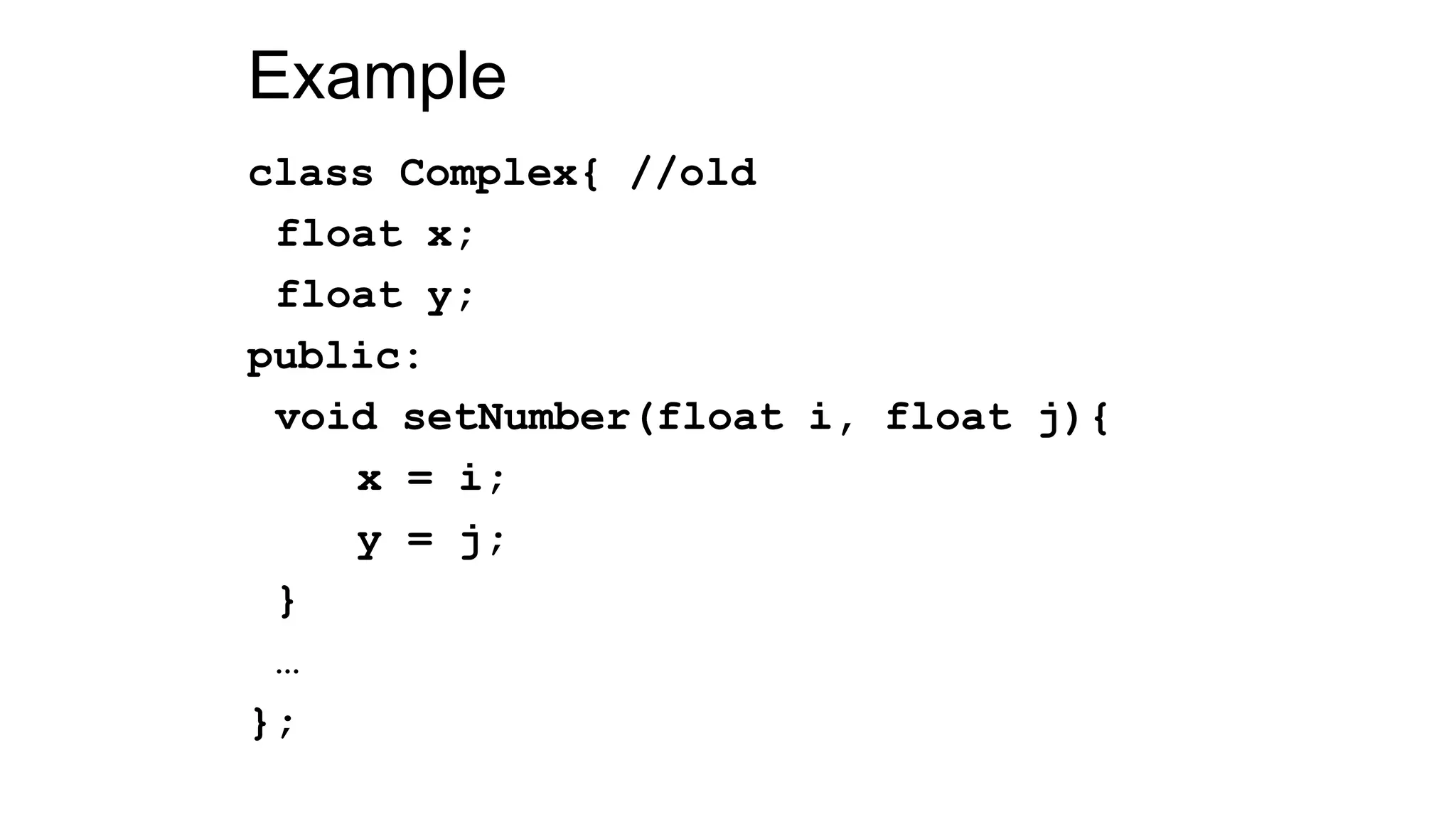 Example
class Complex{ //old
float x;
float y;
public:
void setNumber(float i, float j){
x = i;
y = j;
}
…
};
 