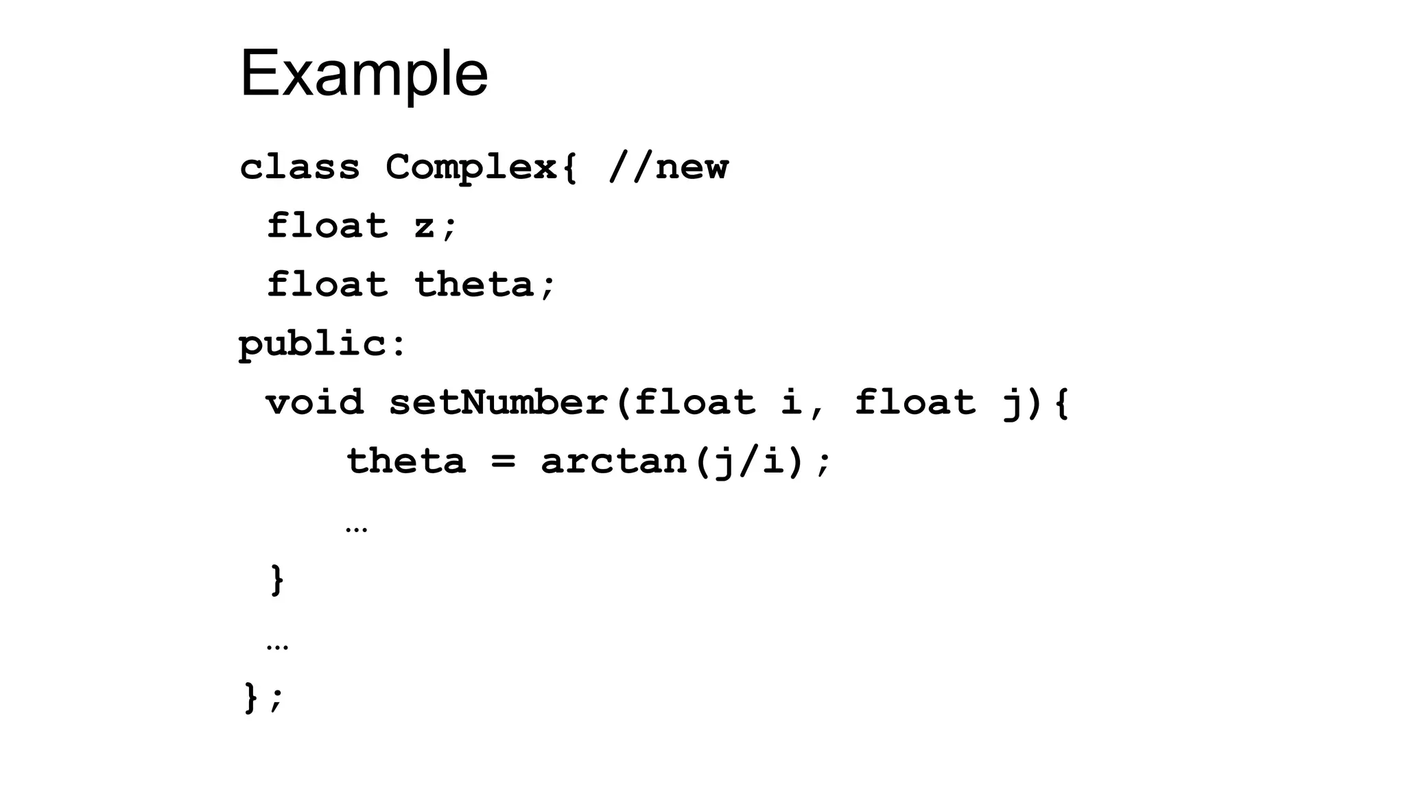 Example
class Complex{ //new
float z;
float theta;
public:
void setNumber(float i, float j){
theta = arctan(j/i);
…
}
…
};
 