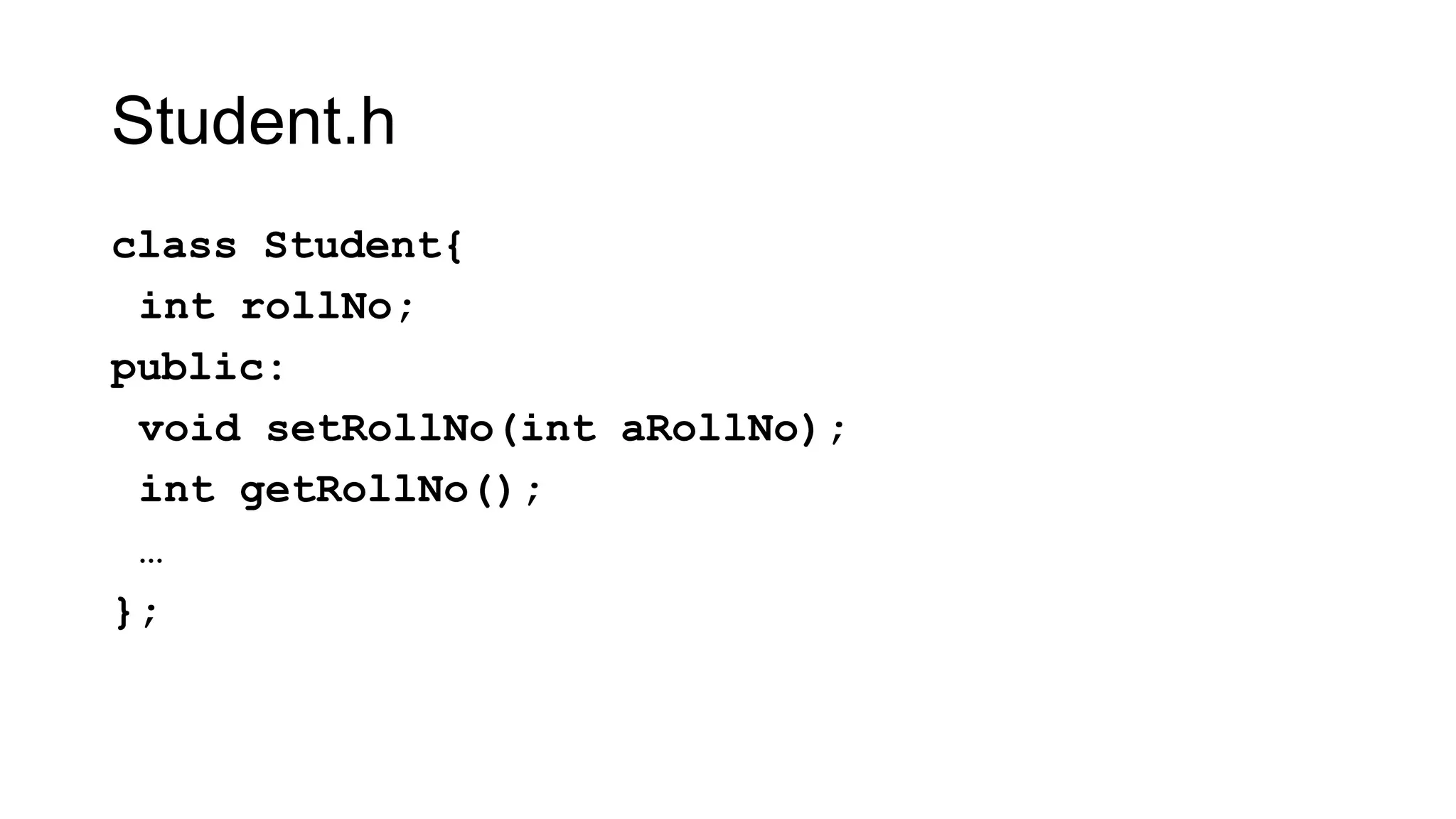 Student.h
class Student{
int rollNo;
public:
void setRollNo(int aRollNo);
int getRollNo();
…
};
 