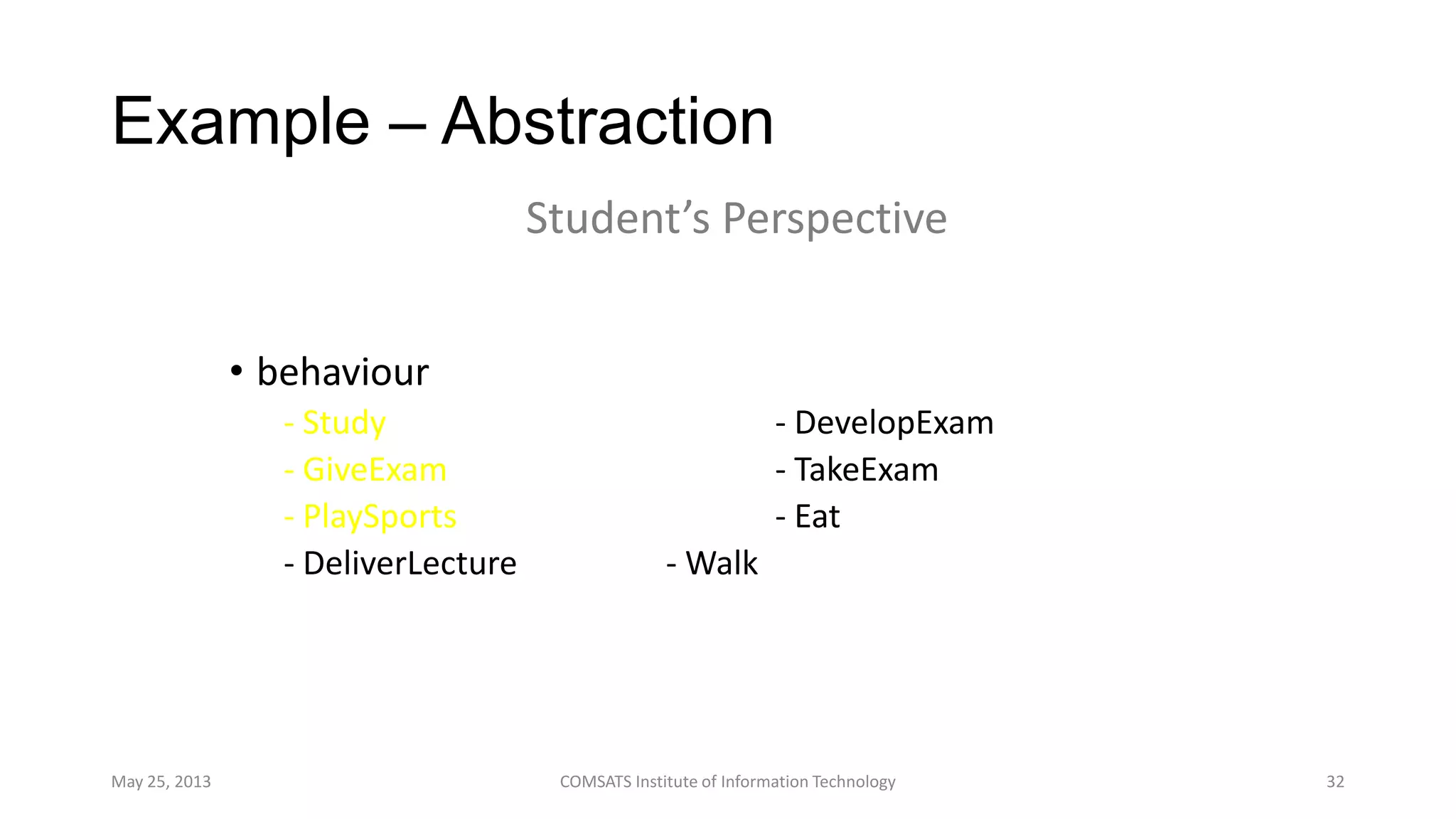 Example – Abstraction
• behaviour
- Study - DevelopExam
- GiveExam - TakeExam
- PlaySports - Eat
- DeliverLecture - Walk
May 25, 2013 COMSATS Institute of Information Technology 32
Student’s Perspective
 