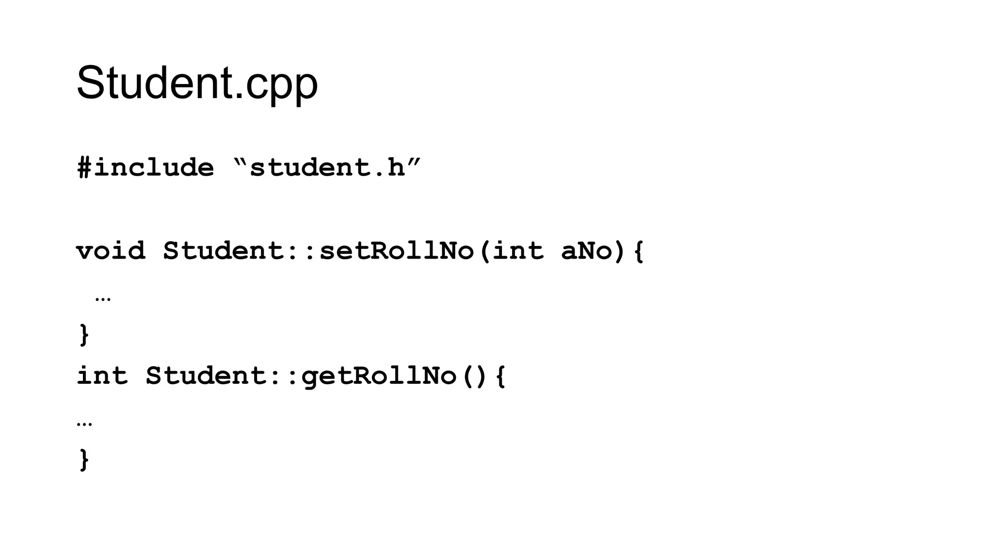 Student.cpp
#include “student.h”
void Student::setRollNo(int aNo){
…
}
int Student::getRollNo(){
…
}
 