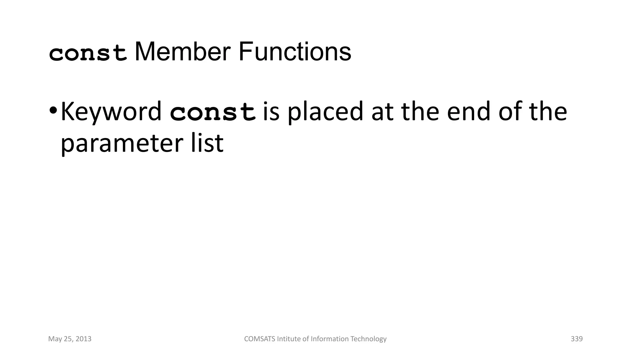 const Member Functions
•Keyword const is placed at the end of the
parameter list
May 25, 2013 COMSATS Intitute of Information Technology 339
 