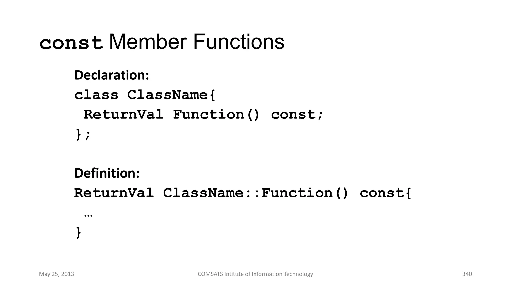 const Member Functions
Declaration:
class ClassName{
ReturnVal Function() const;
};
Definition:
ReturnVal ClassName::Function() const{
…
}
May 25, 2013 COMSATS Intitute of Information Technology 340
 