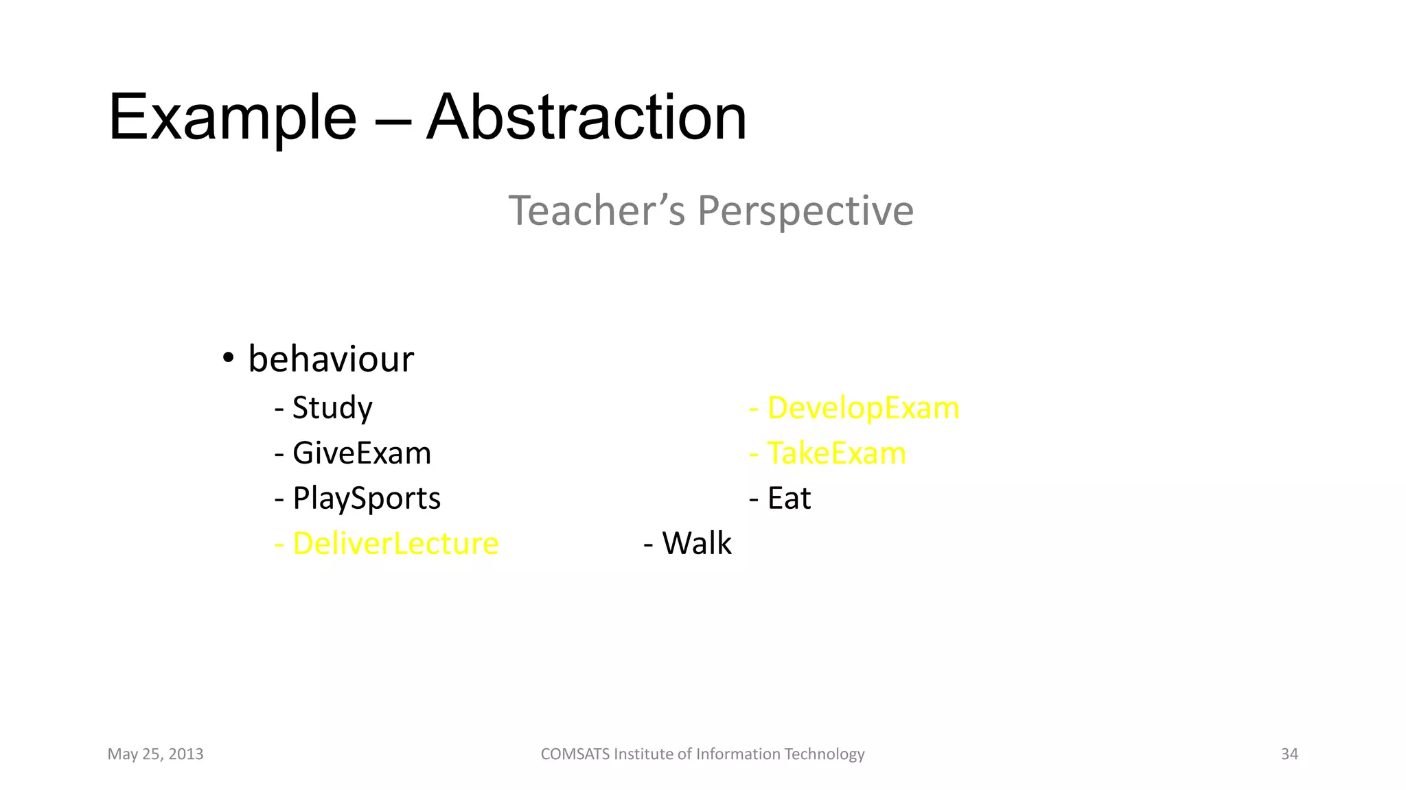 Example – Abstraction
• behaviour
- Study - DevelopExam
- GiveExam - TakeExam
- PlaySports - Eat
- DeliverLecture - Walk
May 25, 2013 COMSATS Institute of Information Technology 34
Teacher’s Perspective
 
