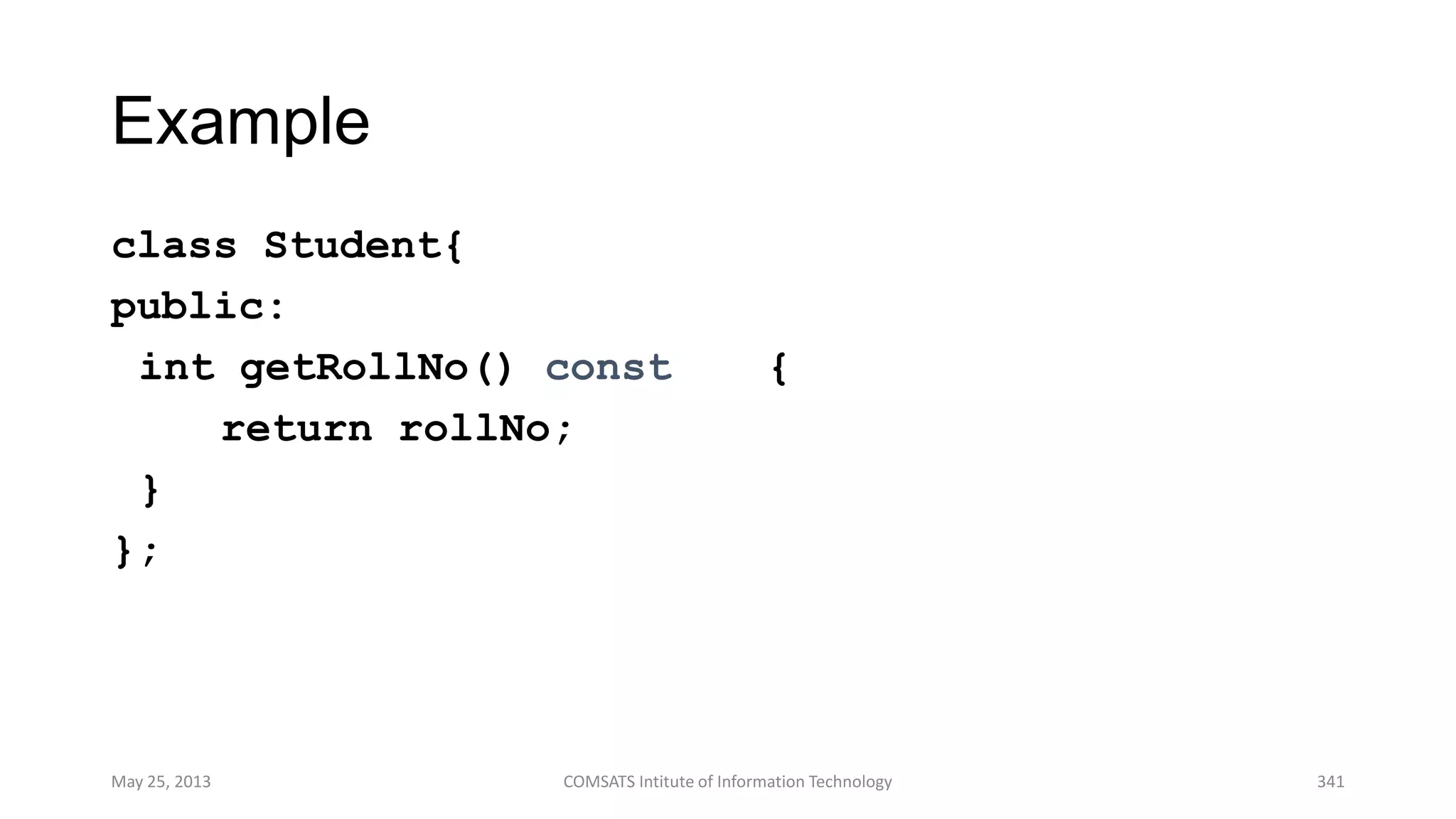 Example
class Student{
public:
int getRollNo() const {
return rollNo;
}
};
May 25, 2013 COMSATS Intitute of Information Technology 341
 