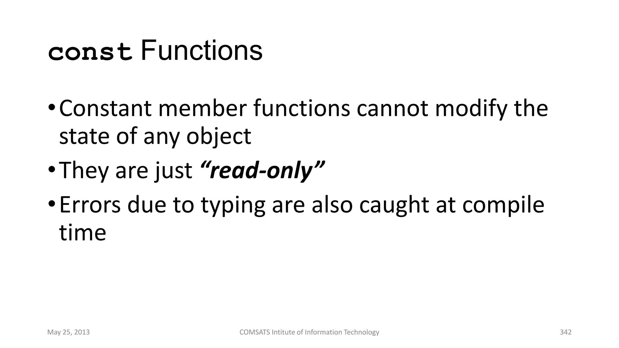 const Functions
•Constant member functions cannot modify the
state of any object
•They are just “read-only”
•Errors due to typing are also caught at compile
time
May 25, 2013 COMSATS Intitute of Information Technology 342
 