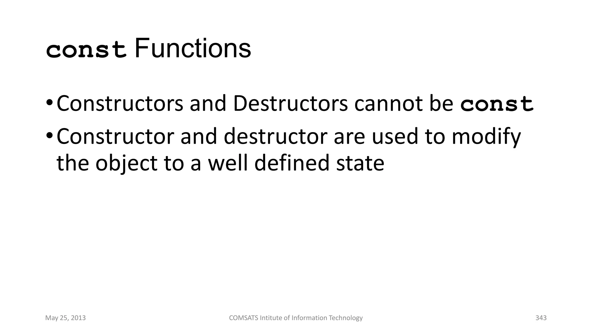 const Functions
•Constructors and Destructors cannot be const
•Constructor and destructor are used to modify
the object to a well defined state
May 25, 2013 COMSATS Intitute of Information Technology 343
 