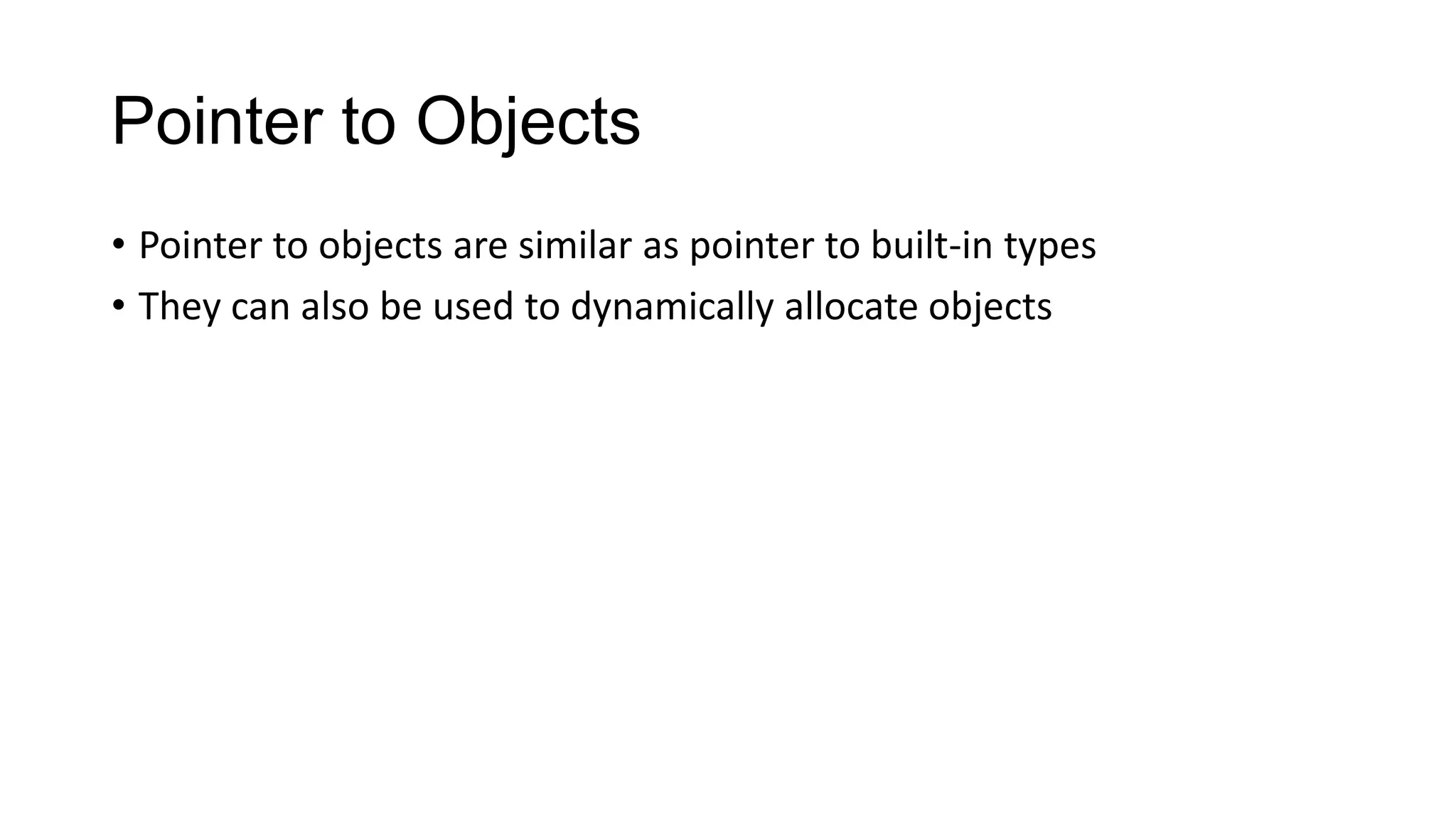 Pointer to Objects
• Pointer to objects are similar as pointer to built-in types
• They can also be used to dynamically allocate objects
 
