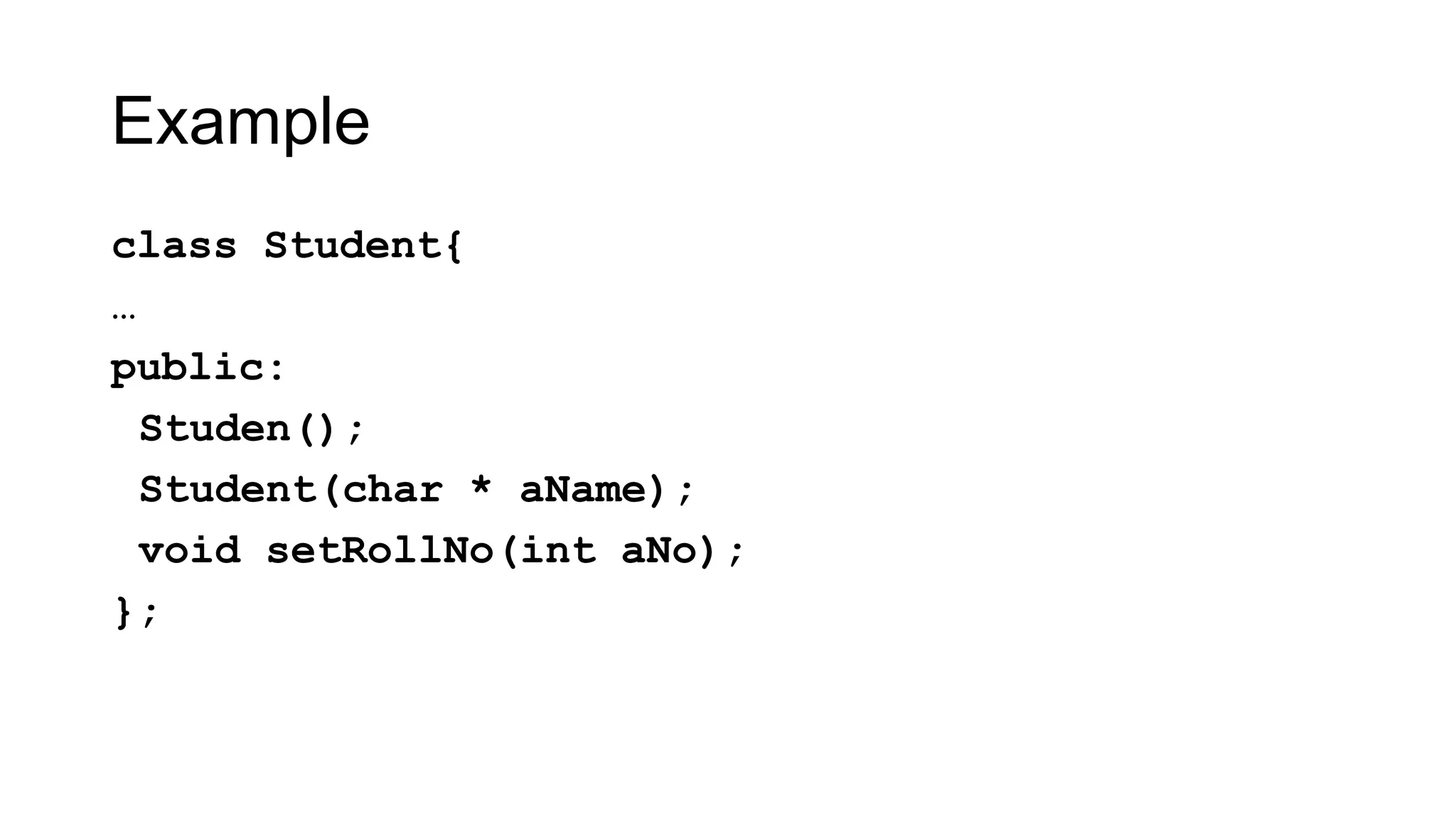 Example
class Student{
…
public:
Studen();
Student(char * aName);
void setRollNo(int aNo);
};
 