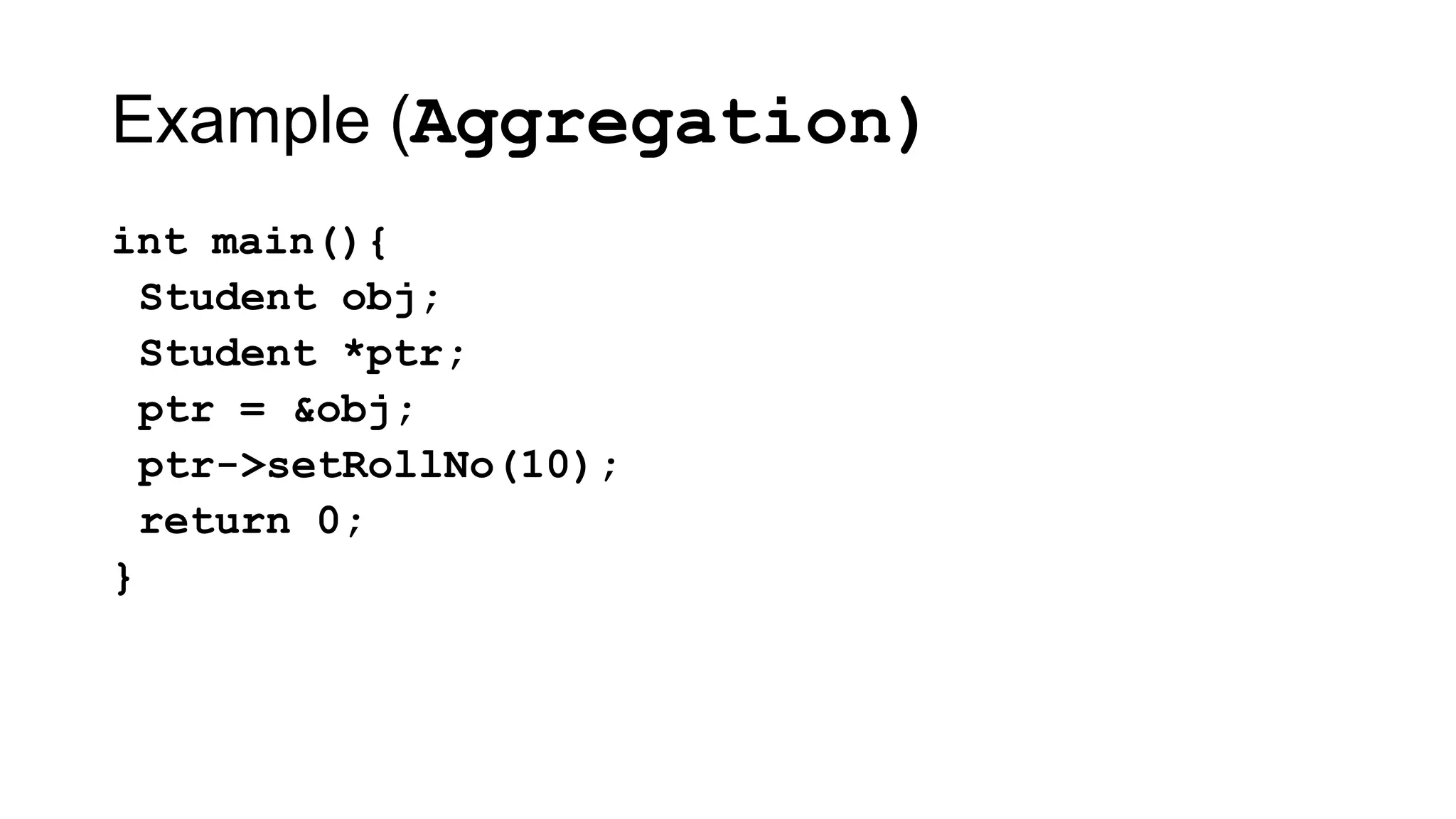 Example (Aggregation)
int main(){
Student obj;
Student *ptr;
ptr = &obj;
ptr->setRollNo(10);
return 0;
}
 