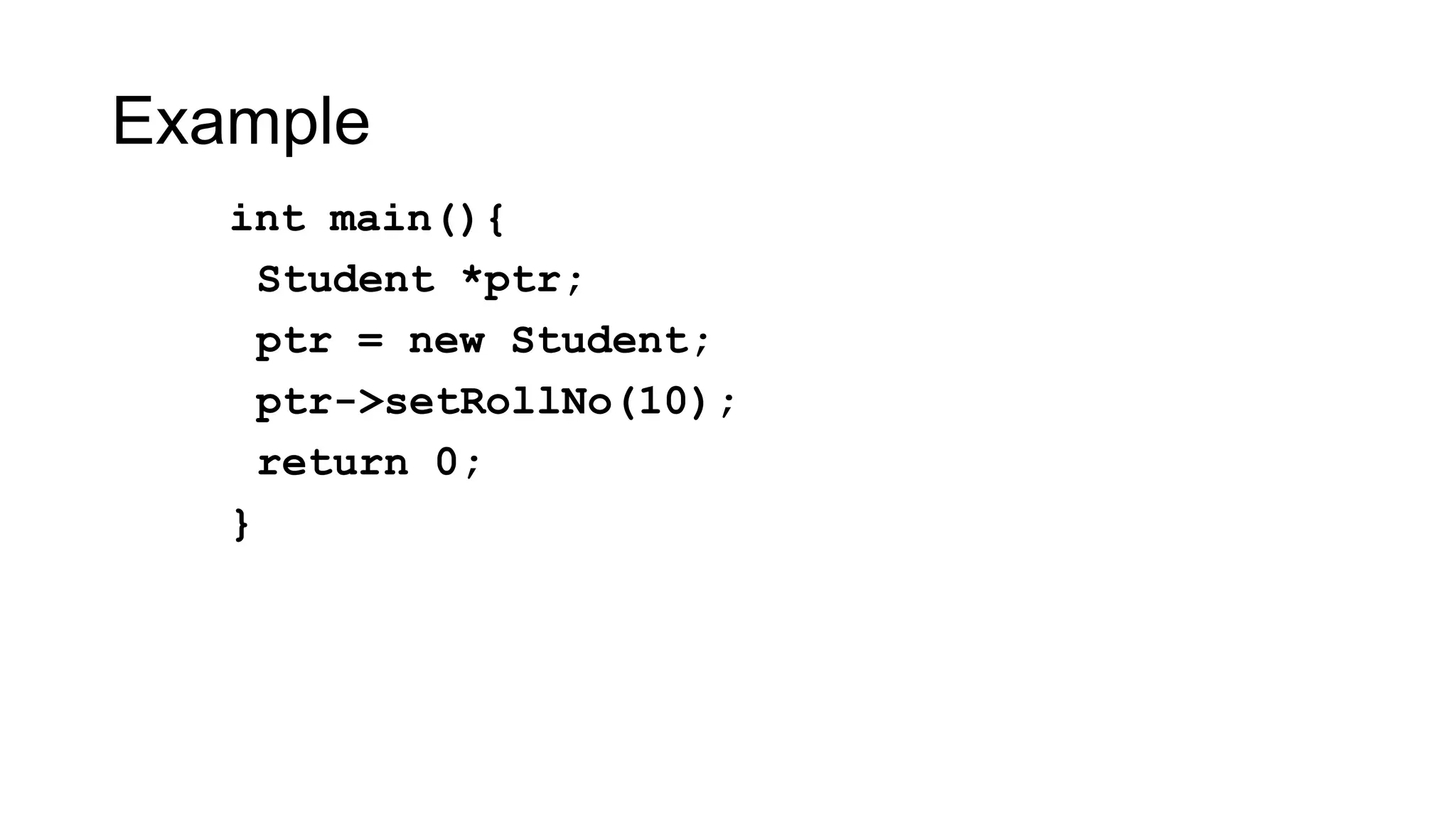 Example
int main(){
Student *ptr;
ptr = new Student;
ptr->setRollNo(10);
return 0;
}
 