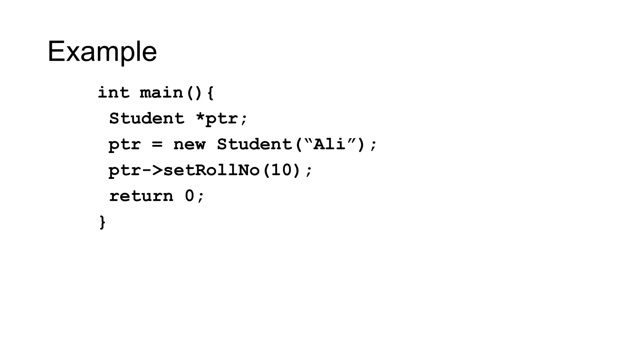 Example
int main(){
Student *ptr;
ptr = new Student(“Ali”);
ptr->setRollNo(10);
return 0;
}
 