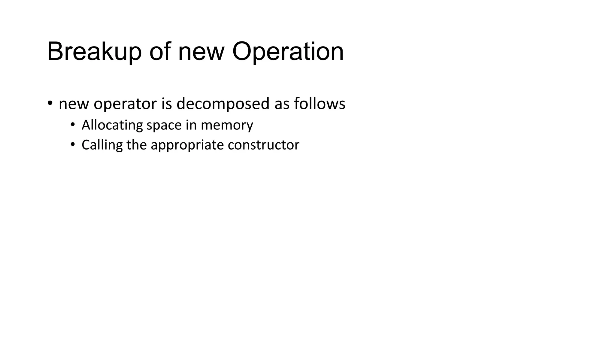 Breakup of new Operation
• new operator is decomposed as follows
• Allocating space in memory
• Calling the appropriate constructor
 