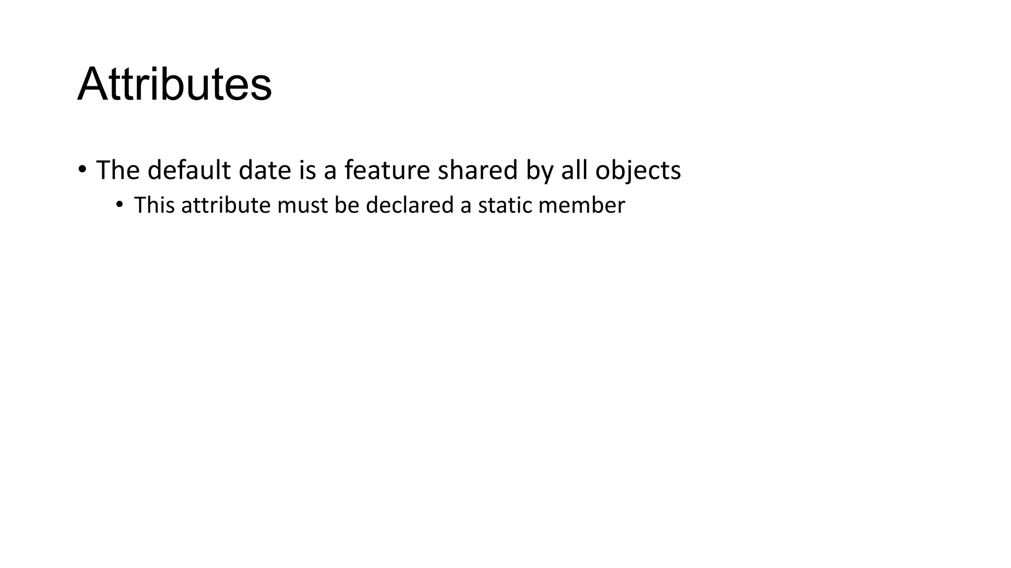 Attributes
• The default date is a feature shared by all objects
• This attribute must be declared a static member
 