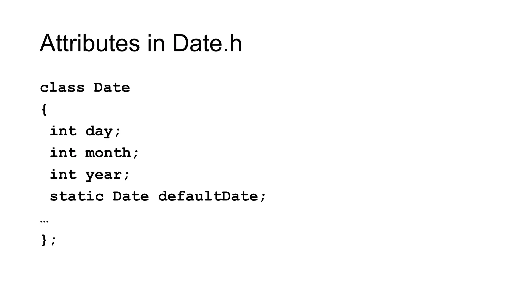 Attributes in Date.h
class Date
{
int day;
int month;
int year;
static Date defaultDate;
…
};
 