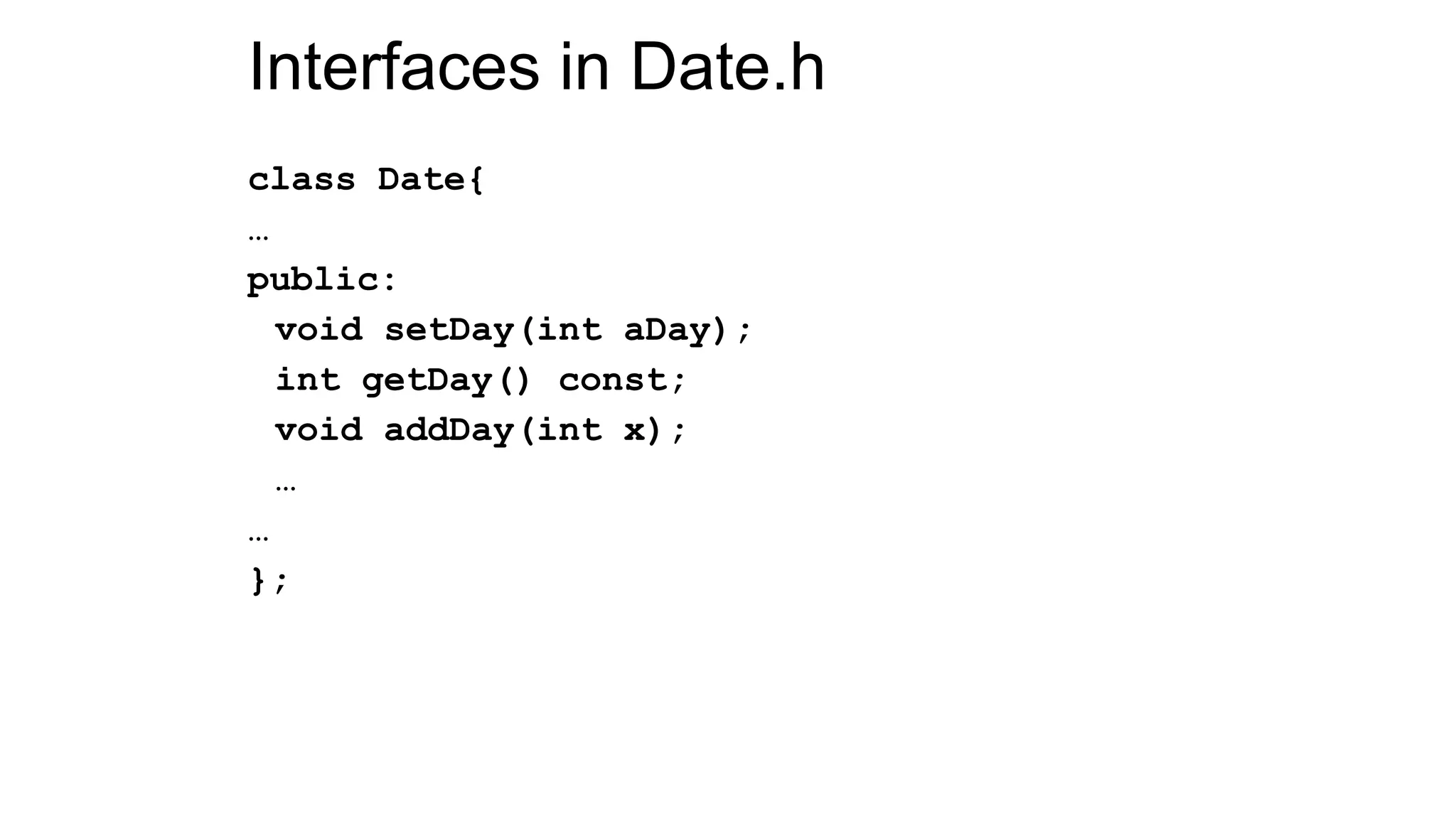 Interfaces in Date.h
class Date{
…
public:
void setDay(int aDay);
int getDay() const;
void addDay(int x);
…
…
};
 