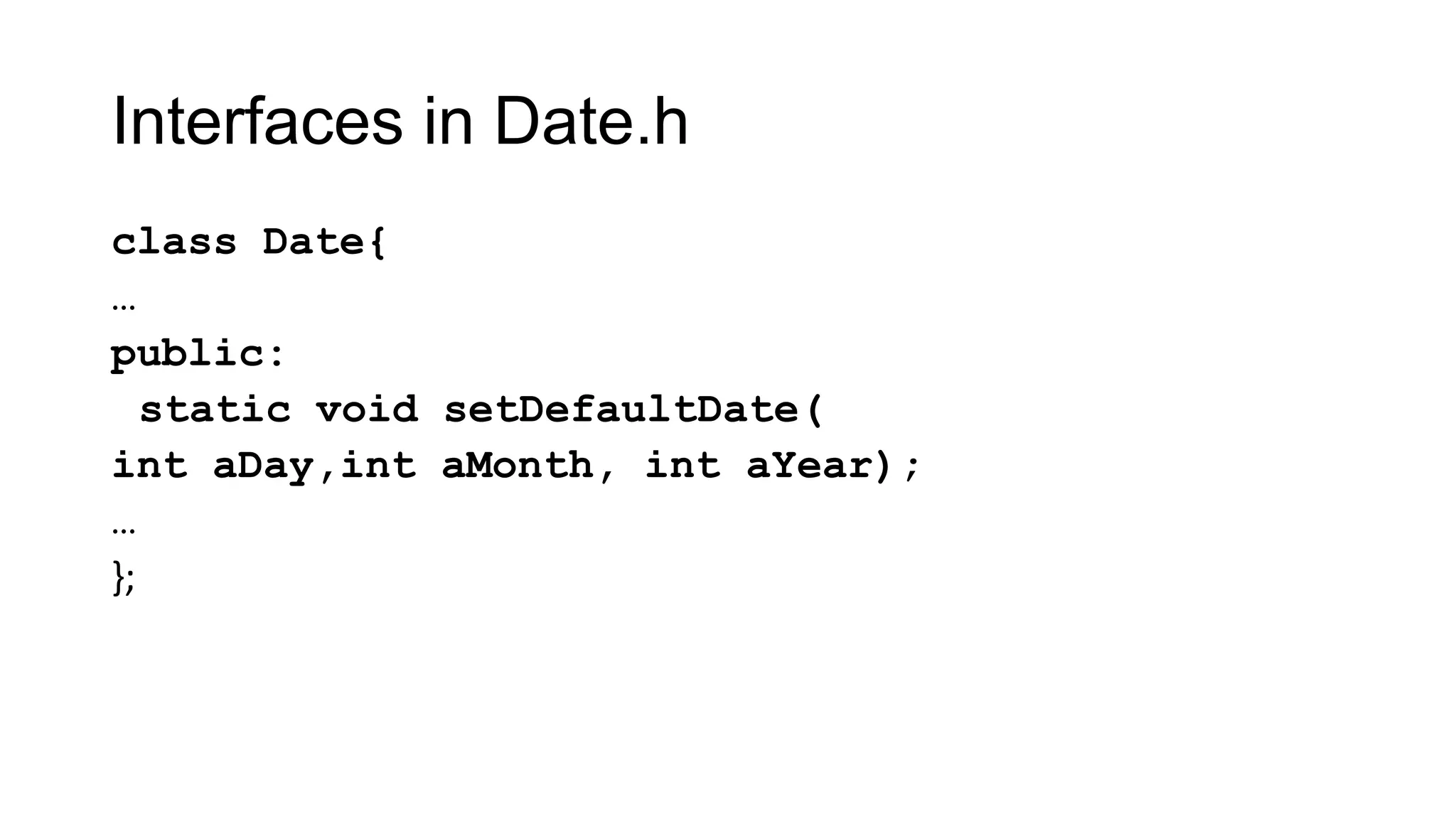 Interfaces in Date.h
class Date{
…
public:
static void setDefaultDate(
int aDay,int aMonth, int aYear);
…
};
 
