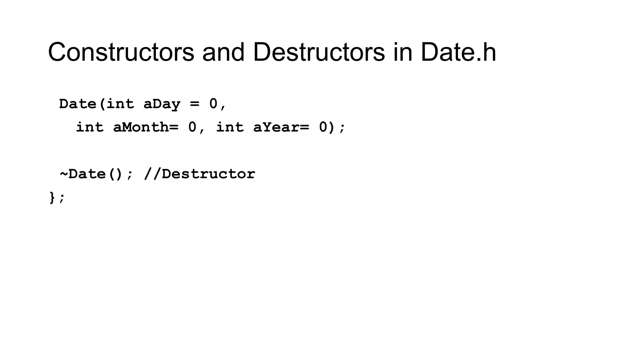 Constructors and Destructors in Date.h
Date(int aDay = 0,
int aMonth= 0, int aYear= 0);
~Date(); //Destructor
};
 