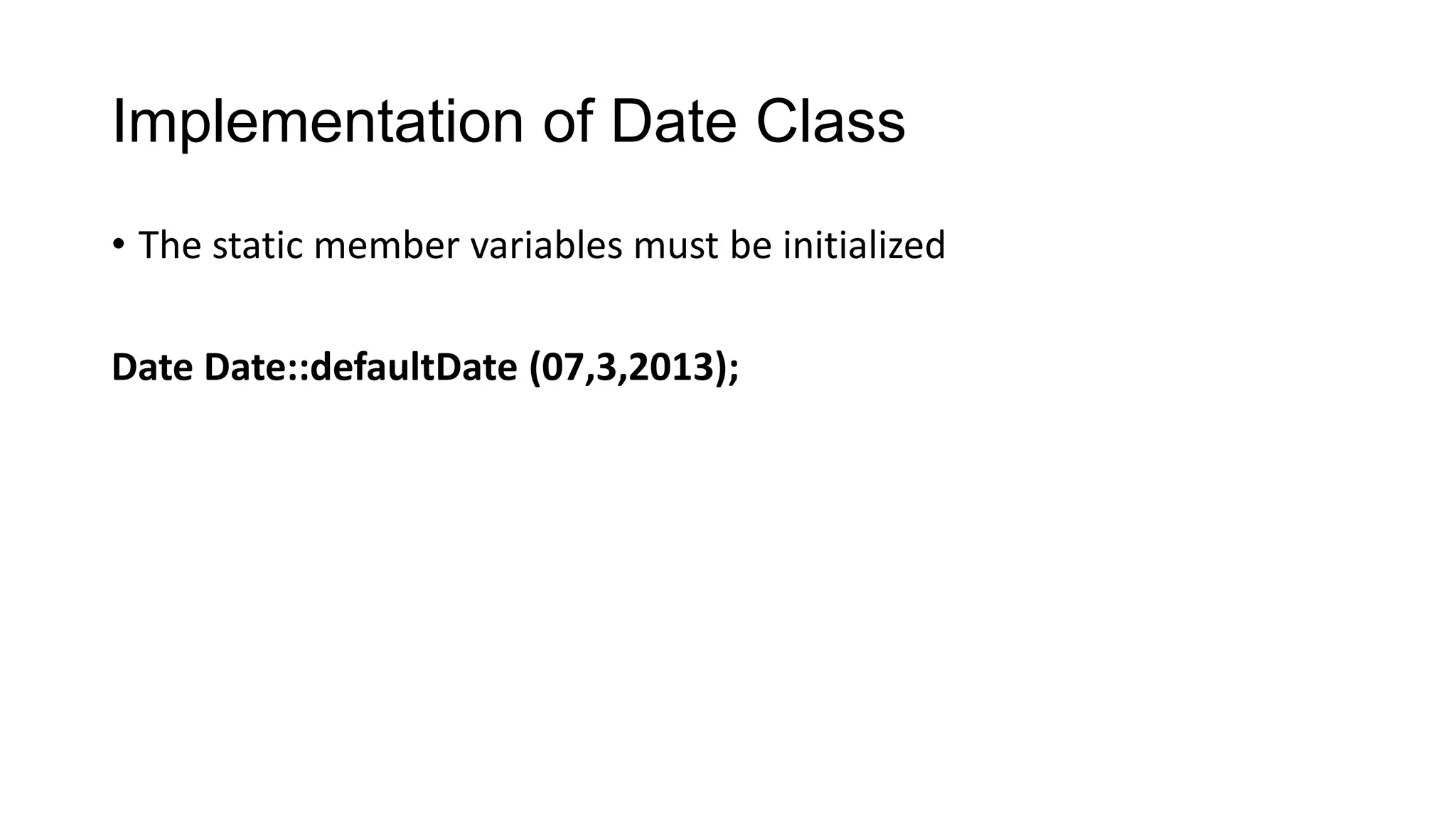 Implementation of Date Class
• The static member variables must be initialized
Date Date::defaultDate (07,3,2013);
 