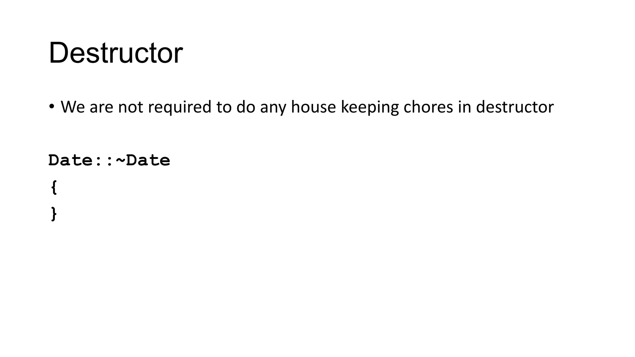 Destructor
• We are not required to do any house keeping chores in destructor
Date::~Date
{
}
 
