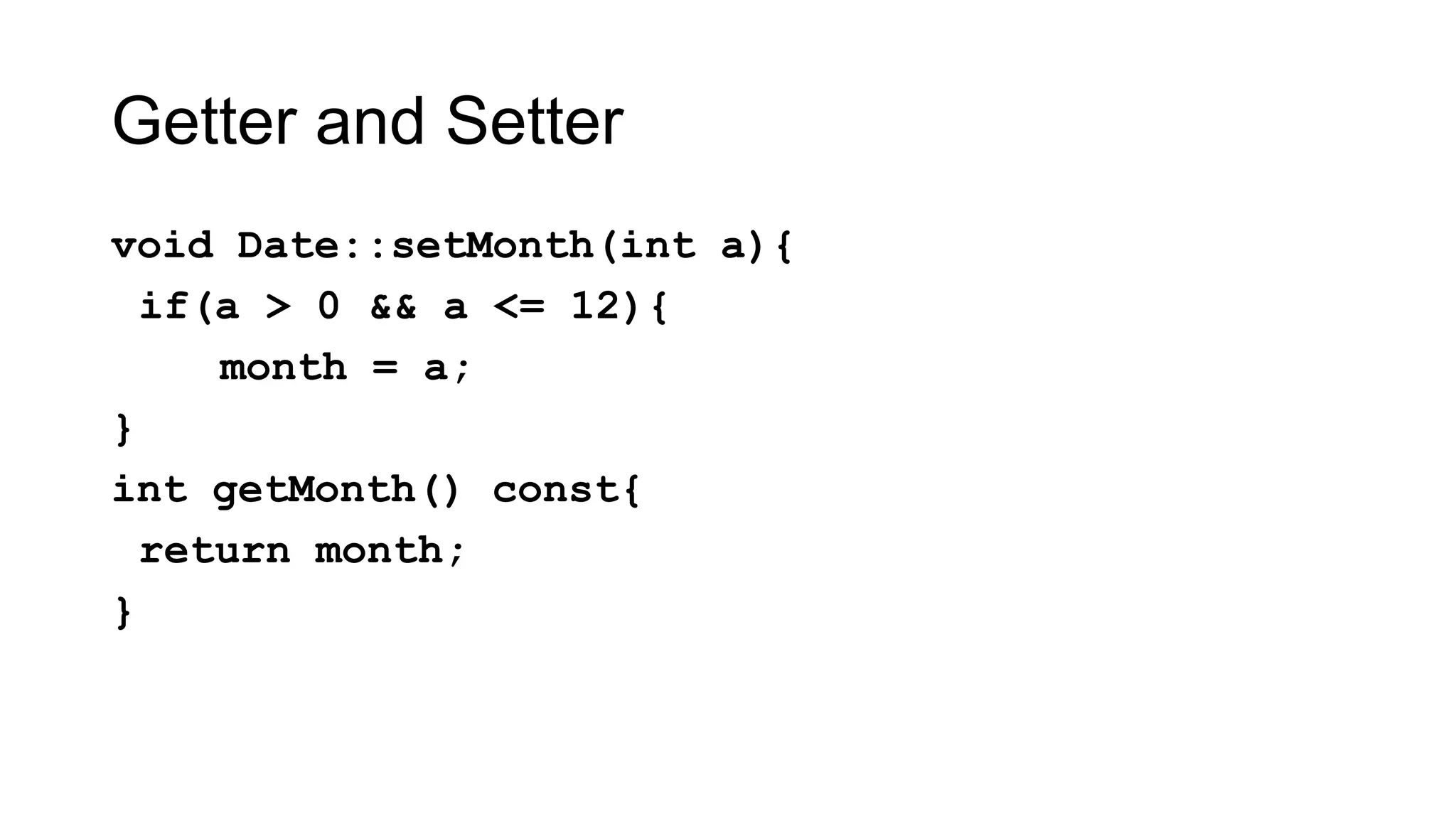 Getter and Setter
void Date::setMonth(int a){
if(a > 0 && a <= 12){
month = a;
}
int getMonth() const{
return month;
}
 