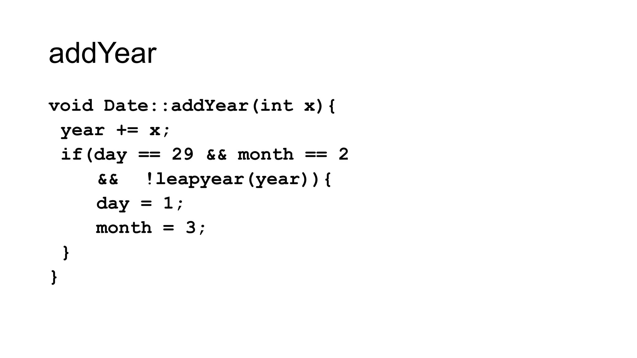 addYear
void Date::addYear(int x){
year += x;
if(day == 29 && month == 2
&& !leapyear(year)){
day = 1;
month = 3;
}
}
 