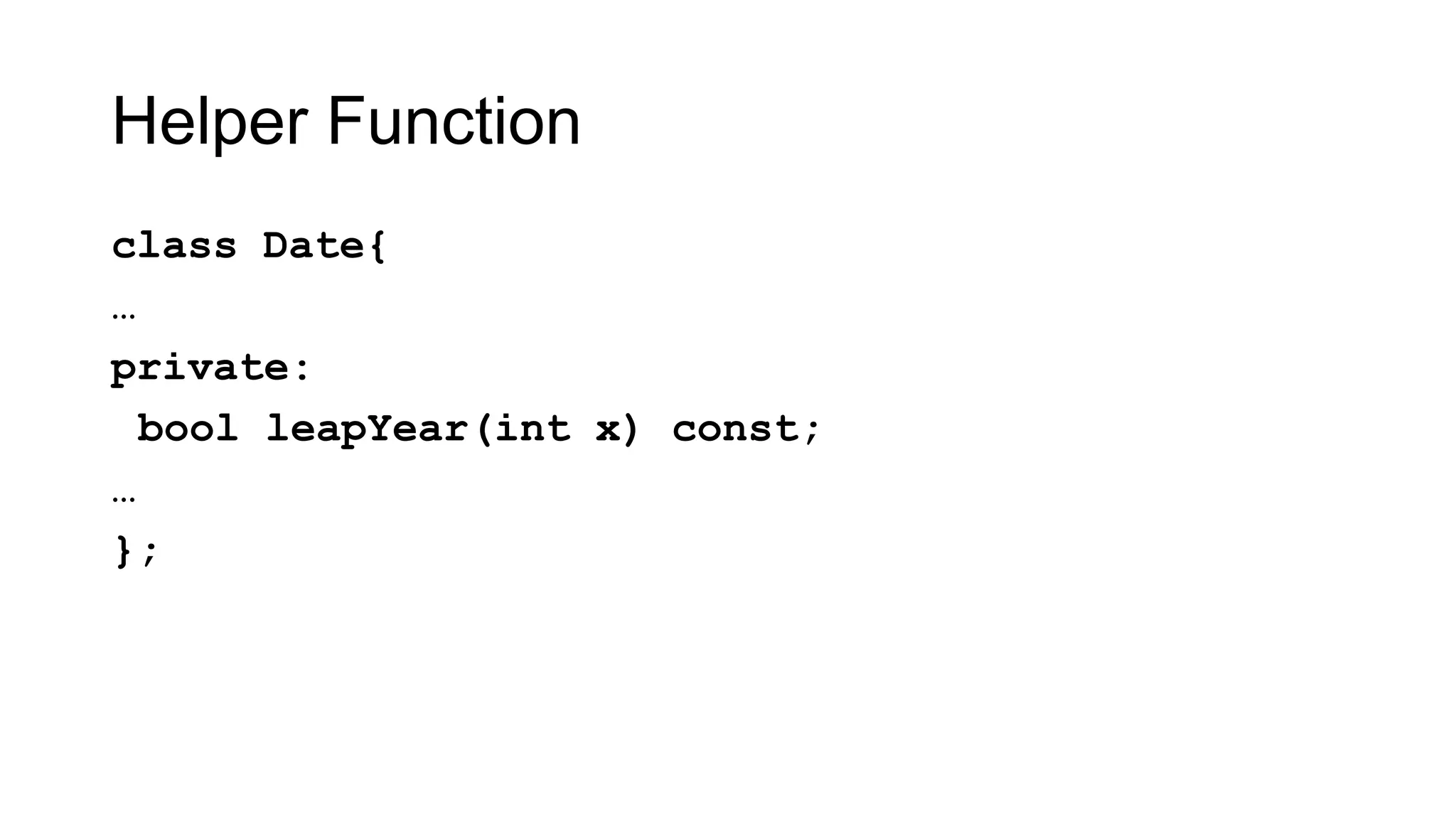 Helper Function
class Date{
…
private:
bool leapYear(int x) const;
…
};
 