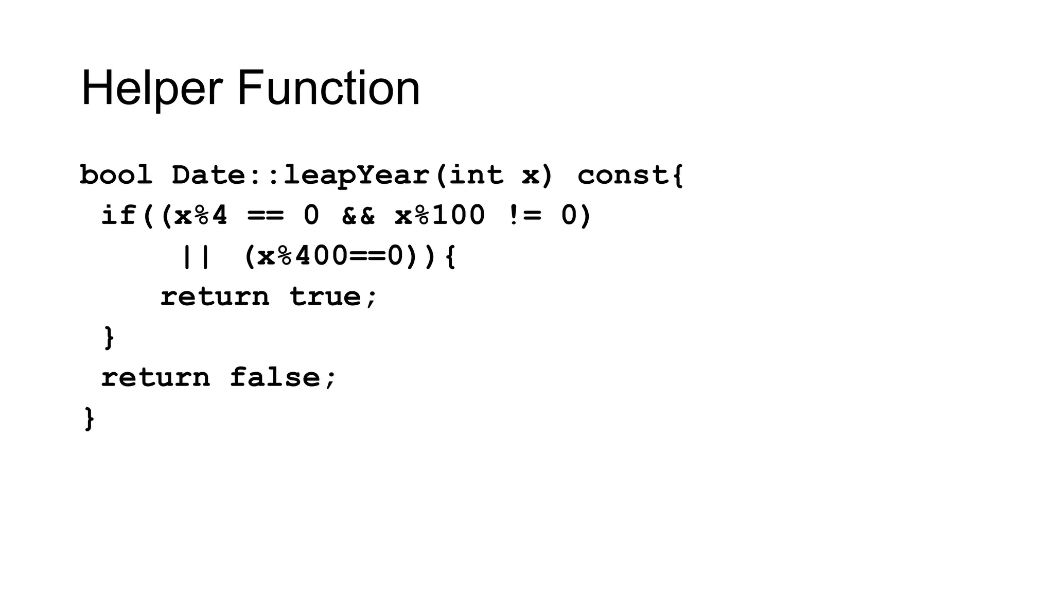 Helper Function
bool Date::leapYear(int x) const{
if((x%4 == 0 && x%100 != 0)
|| (x%400==0)){
return true;
}
return false;
}
 