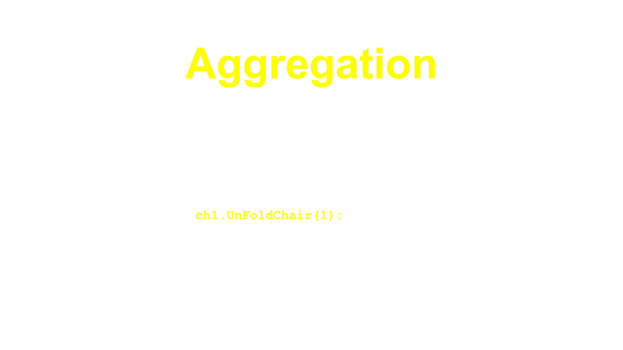 Aggregationint main(){
Chair ch1;
{
Room r1;
r1.AddChair(&ch1, 1);
r1.FoldChair(1);
}
ch1.UnFoldChair(1);
return 0;
}
 